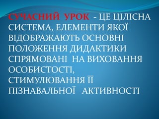 СУЧАСНИЙ УРОК - ЦЕ ЦІЛІСНА
СИСТЕМА, ЕЛЕМЕНТИ ЯКОЇ
ВІДОБРАЖАЮТЬ ОСНОВНІ
ПОЛОЖЕННЯ ДИДАКТИКИ
СПРЯМОВАНІ НА ВИХОВАННЯ
ОСОБИСТОСТІ,
СТИМУЛЮВАННЯ ЇЇ
ПІЗНАВАЛЬНОЇ АКТИВНОСТІ
 