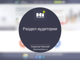 Раздел аудитории
Смирнов Николай
Hiconversion.ru
 