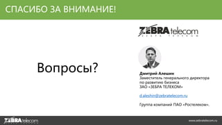 За подробной информацией об услугах, тарифах и возможности подключения обращайтесь:
По телефону: +7 (495) 727-14-41
По электронной почте: sales@zebratelecom.ru
СПАСИБО ЗА ВНИМАНИЕ!
Вопросы? Дмитрий Алешин
Заместитель генерального директора
по развитию бизнеса
ЗАО «ЗЕБРА ТЕЛЕКОМ»
d.aleshin@zebratelecom.ru
Группа компаний ПАО «Ростелеком».
www.zebratelecom.ru
 
