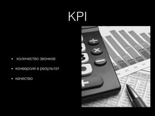 KPI +
•  количество звонков+
•  конверсия в результат+
•  качество+
 