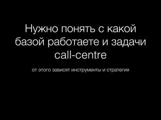 Нужно понять с какой
базой работаете и задачи
call-centre+
от этого зависят инструменты и стратегия+
 