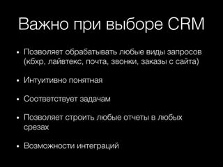 Важно при выборе CRM+
•  Позволяет обрабатывать любые виды запросов
(кбхр, лайвтекс, почта, звонки, заказы с сайта)+
•  Интуитивно понятная+
•  Соответствует задачам+
•  Позволяет строить любые отчеты в любых
срезах+
•  Возможности интеграций +
 