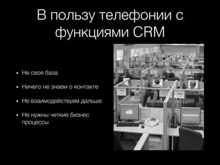 В пользу телефонии с
функциями CRM+
•  Не своя база+
•  Ничего не знаем о контакте+
•  Не взаимодействуем дальше+
•  Не нужны четкие бизнес
процессы+
 