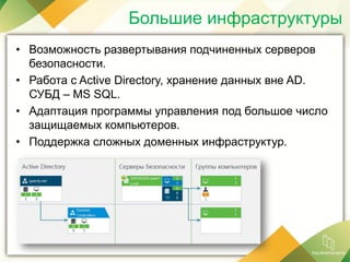 Большие инфраструктуры
• Возможность развертывания подчиненных серверов
безопасности.
• Работа с Active Directory, хранение данных вне AD.
СУБД – MS SQL.
• Адаптация программы управления под большое число
защищаемых компьютеров.
• Поддержка сложных доменных инфраструктур.
 
