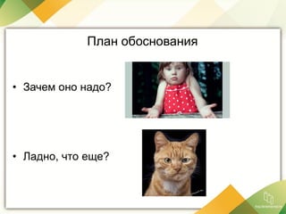 • Зачем оно надо?
• Ладно, что еще?
План обоснования
 