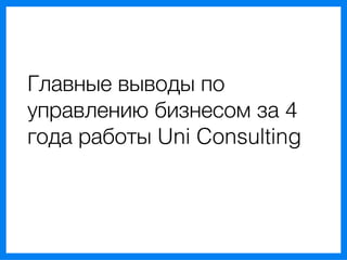Главные выводы по
управлению бизнесом за 4
года работы Uni Consulting
 