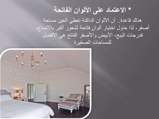 *‫االعتماد‬‫الفاتحة‬ ‫األلوان‬ ‫على‬
‫قاعدة‬ ‫هناك‬..‫مساحة‬ ‫العين‬ ‫تعطي‬ ‫الداكنة‬ ‫األلوان‬ ‫أن‬
‫باالتساع‬ ‫أكبر‬ ‫لشعور‬ ‫فاتحة‬ ‫ألوان‬ ‫اختيار‬ ‫حاول‬ ‫لذا‬ ،‫أصغر‬،
‫األفضل‬ ‫هي‬ ‫الفاتح‬ ‫واألصفر‬ ‫األبيض‬ ،‫البيج‬ ‫فدرجات‬
‫الصغيرة‬ ‫للمساحات‬
 