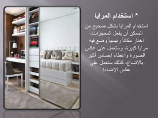 *‫استخدام‬‫المرايا‬
‫من‬ ‫صحيح‬ ‫بشكل‬ ‫المرايا‬ ‫استخدام‬
،‫المعجزات‬ ‫يفعل‬ ‫أن‬ ‫الممكن‬
‫فيه‬ ‫وضع‬ ً‫ا‬‫رئيسي‬ ً‫ا‬‫مكان‬ ‫اختار‬
‫عكس‬ ‫على‬ ‫وستعمل‬ ،‫كبيرة‬ ‫مرايا‬
‫أكبر‬ ‫إحساس‬ ‫واعطاء‬ ‫الصورة‬
‫على‬ ‫ستعمل‬ ‫كذلك‬ ،‫باالتساع‬
‫اإلضاءة‬ ‫عكس‬
 