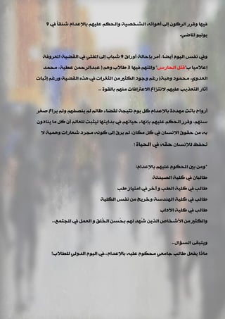 ‫يف‬ ً‫ب‬‫ؽٕم‬ َ‫ثبإلػذا‬ ُٙ١ٍ‫ػ‬ ُ‫ٚاٌذى‬ ‫اٌؾخق١خ‬ ٗ‫أ٘ٛائ‬ ‫إىل‬ ْٛ‫اٌشو‬ ‫ٚلشس‬ ‫ف١ٙب‬9
ٟ‫املبم‬ ٛ١ٌٛ٠.
‫أٚساق‬ ‫ثئدبٌخ‬ ‫أِش‬ ,‫ًب‬‫ن‬٠‫أ‬ َٛ١ٌ‫ا‬ ‫ٔفظ‬ ‫ٚيف‬9‫املؼشٚفخ‬ ‫اٌمن١خ‬ ‫يف‬ ٟ‫املفز‬ ‫إىل‬ ‫ؽجبة‬
‫ة‬ ‫إػالِ١ب‬"‫اٌذبسط‬ ً‫لز‬"‫ف١ٙب‬ ُٙ‫ٚاملز‬3ُ٘ٚ ‫ىالة‬(‫ِذّذ‬ ,‫ػي١خ‬ ّٓ‫ػجذاٌشد‬
‫ٚ٘جخ‬ ‫ِذّٛد‬ ,ٞٚ‫اٌؼذ‬)‫إصجبد‬ ُ‫ٚسغ‬ ‫اٌمن١خ‬ ٖ‫٘ز‬ ‫يف‬ ‫اٌضغشاد‬ ِٓ ‫اٌىضري‬ ‫ٚعٛد‬ ُ‫سغ‬
‫ثبٌمٛح‬ ُِٕٙ ‫االػرتافبد‬ ‫الٔزضاع‬ ُٙ١ٍ‫ػ‬ ‫اٌزؼز٠ت‬ ‫آصبس‬..
‫فغش‬ ‫٠شاع‬ ٌُٚ ُٙ‫٠ٕقف‬ ٌُ ٌُ‫ظب‬ ‫ٌمنبء‬ ‫ٔز١جخ‬ َٛ٠ ً‫و‬ َ‫ثبإلػذا‬ ‫ِٙذدح‬ ‫ثبرذ‬ ‫أسٚاح‬
ْٚ‫٠ٕبد‬ ‫ِب‬ ً‫و‬ ْ‫أ‬ ٌُ‫ٌٍؼب‬ ‫ٌ١ضجذ‬ ‫ثذا٠زٙب‬ ‫يف‬ ُٙ‫د١بر‬ ‫ثئٔٙبء‬ ُٙ١ٍ‫ػ‬ ُ‫اٌذى‬ ‫ٚلشس‬ ,ُٕٙ‫ع‬
‫ال‬ ‫ّٚ٘١خ‬ ‫ؽؼبساد‬ ‫ِجشد‬ ٗٔٛ‫و‬ ‫إىل‬ ‫٠شق‬ ٌُ ,ْ‫ِىب‬ ً‫و‬ ‫يف‬ ْ‫اإلٔغب‬ ‫دمٛق‬ ِٓ ٗ‫ث‬
ْ‫ٌإلٔغب‬ ‫رذفظ‬‫اٌذ١بح‬ ‫يف‬ ٗ‫دم‬!
*َ‫ثبإلػذا‬ ُٙ١ٍ‫ػ‬ َٛ‫املذى‬ ‫ثني‬ ِٓٚ:
‫اٌق١ذٌخ‬ ‫وٍ١خ‬ ‫يف‬ ْ‫ىبٌجب‬
‫ىت‬ ‫اِز١بص‬ ‫يف‬ ‫آخش‬ ٚ ‫اٌيت‬ ‫وٍ١خ‬ ‫يف‬ ‫ىبٌت‬
‫اٌىٍ١خ‬ ‫ٔفظ‬ ِٓ ‫ٚخش٠ظ‬ ‫إٌٙذعخ‬ ‫وٍ١خ‬ ‫يف‬ ‫ىبٌت‬
‫ا٢داة‬ ‫وٍ١خ‬ ‫يف‬ ‫ىبٌت‬
‫املجزّغ‬ ‫يف‬ ًّ‫اٌؼ‬ ٚ ‫ٍُك‬‫خ‬ٌ‫ا‬ ٓ‫ُغ‬‫ذ‬‫ث‬ ٌُٙ ‫ُٙذ‬‫ؽ‬ ٓ٠‫اٌز‬ ‫األؽخبؿ‬ ِٓ ‫ٚاٌىضري‬..
‫اٌغؤاي‬ ٝ‫ٚ٠زجم‬..
َ‫ثبإلػذا‬ ٗ١ٍ‫ػ‬ َٛ‫ِذى‬ ٟ‫عبِؼ‬ ‫ىبٌت‬ ً‫٠فؼ‬ ‫ِبرا‬..‫ٌٍيالة؟‬ ٌٟٚ‫اٌذ‬ َٛ١ٌ‫ا‬ ‫يف‬
 