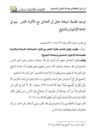 ‫المسلميه‬ ‫اإلخوان‬ ‫جماعة‬ ‫في‬ ‫المنتظم‬ ‫أخي‬ ‫إلى‬5
5
‫يف‬ ‫هبؿ‬ ‫ادغرر‬ ‫إفراد‬ ‫مع‬ ‫التعامؾ‬ ‫يف‬ ‫مؼبؾ‬ ‫صقخـا‬ ‫فضقؾة‬ ‫تقجقف‬
‫والتبؾقغ‬ ‫اإلخقان‬ ‫مجاظة‬
‫يمت٤مب‬ ‫ذم‬÷‫إذـم٦م‬ ‫هم٤مرة‬×4/88-99:‫ٟمّمف‬ ‫ُم٤م‬ )
:‫ؾم١مال‬١َٝ٬‫إض‬ ٠‫املطُا‬ ‫اجلُاعات‬ ‫أفساد‬ ‫َع‬ ًِ‫ايع‬ ١‫طًب‬ ٌَ‫تعا‬ ٕٛ‫ٜه‬ ‫نٝف‬
‫امل‬ ٕ‫اإلخٛا‬ ١‫نذُاع‬‫ايتبًٝؼ؟‬ ١‫ٚمجاع‬ ‫طًُني‬
:‫جواب‬‫اًمٜم٤مس‬ ‫أطمؼ‬ ‫وهؿ‬ ،‫وشمٕم٤ممم‬ ‫ؾمٌح٤مٟمف‬ ‫اهلل‬ ‫إمم‬ ‫دقمقا‬ُ‫ي‬ ‫سم٠من‬ ‫ُمٕمٝمؿ‬ ‫اًمتٕم٤مُمؾ‬ ‫يٙمقن‬
‫اًمتٌٚمٞمغ‬ ‫مج٤مقم٦م‬ ‫أن‬ ‫ئمٜمقن‬ ‫ومٝمؿ‬ ،‫قمٚمٞمٝمؿ‬ ‫ُمٚمٌس‬ ‫ٕٟمف‬ :‫وشمٕم٤ممم‬ ‫ؾمٌح٤مٟمف‬ ‫اهلل‬ ‫إمم‬ ‫سم٤مًمدقمقة‬
‫اعمٗمٚمًلم‬ ‫اإلظمقان‬ ‫أن‬ ‫ئمٜمقن‬ ‫وهؿ‬ ،‫اعمًت٘مٞمؿ‬ ‫اًمٍماط‬ ‫قمغم‬1
.‫اعمًت٘مٞمؿ‬ ‫اًمٍماط‬ ‫قمغم‬
‫أ‬ ‫أخ‬ ‫يمؾ‬ ‫وأٟمّمح‬﴿ :‫اًمٙمريؿ‬ ‫يمت٤مسمف‬ ‫ذم‬ ‫ي٘مقل‬ ‫اًمٕمزة‬ ‫ورب‬ ‫واًمتٌٚمٞمغ‬ ‫اًمٌٞم٤من‬ ‫قمغم‬ ‫َيرص‬ ‫ن‬
ً‫٤م‬‫ٞمٖم‬ِ‫ٚم‬َ‫سم‬ ًْٓ‫ق‬َ‫ىم‬ ْ‫ؿ‬ِ‫ٝم‬ ًُِ‫ٗم‬‫ٟم‬َ‫أ‬ ِ‫ذم‬ ْ‫ؿ‬ُ َ‫هل‬ ‫ؾ‬ُ‫ىم‬َ‫و‬﴾:‫[اًمٜمً٤مء‬53:‫وي٘مقل‬ .]﴿‫ـ‬ِ‫ُم‬ ٍ‫ػم‬ِ‫َث‬‫يم‬ ِ‫ذم‬ َ ْ‫ػم‬ َ‫ظم‬ َٓ
‫ـ‬َ‫ُم‬َ‫و‬ ِ‫َ٤مس‬‫ٜم‬‫اًم‬ َ ْ‫لم‬َ‫سم‬ ٍ‫َح‬‫ال‬ ْ‫ص‬ِ‫إ‬ ْ‫و‬َ‫أ‬ ٍ‫وف‬ ُ‫ر‬ْ‫ٕم‬َ‫ُم‬ ْ‫و‬َ‫أ‬ ٍ‫٦م‬َ‫ىم‬َ‫د‬ َ‫ّم‬ِ‫سم‬ َ‫ر‬َ‫ُم‬َ‫أ‬ ْ‫ـ‬َ‫ُم‬ َِٓ‫إ‬ ْ‫ؿ‬ُ‫اه‬َ‫ق‬ْ‫َج‬‫ٟم‬َ‫ؽ‬ِ‫ًم‬َ‫ذ‬ ْ‫ؾ‬َ‫ٕم‬ْ‫ٗم‬َ‫ي‬
ً‫ام‬‫ٞم‬ِ‫ٔم‬َ‫قم‬ ً‫ا‬‫ر‬ ْ‫ضم‬َ‫أ‬ ِ‫ٞمف‬ِ‫شم‬ْ‫ُ١م‬‫ٟم‬ َ‫ف‬ْ‫ق‬ ًََ‫وم‬ ِّ‫هلل‬‫ا‬ ِ‫٤مت‬ َ‫و‬ ْ‫ر‬َ‫ُم‬ ‫٤مء‬َ‫ٖم‬َ‫ت‬ْ‫سم‬‫ا‬:‫[اًمٜمً٤مء‬ ﴾772.]
‫أن‬ ‫ُمـ‬ ‫احلذر‬ ‫يمؾ‬ ‫حتذر‬ ‫أن‬ ‫يٜمٌٖمل‬ ‫ًمٙمـ‬ ،‫اهلل‬ ‫إمم‬ ‫شمدقمقهؿ‬ ‫وأن‬ ‫هبؿ‬ ‫ختتٚمط‬ ‫أن‬ ‫ُمٝمؿ‬ ‫وم٠مُمر‬
.‫اًمٜم٤مس‬ ‫سمؽ‬ ‫يّمٓم٤مدون‬ ‫واضمٝم٦م‬ ‫جيٕمٚمقك‬
1‫ص‬ ‫اًمٚمٗمظ‬ ‫هبذا‬ ‫اًمِمٞمخ‬ ‫ُمراد‬ ‫شمٗمًػم‬ ‫اٟمٔمر‬89.)
 