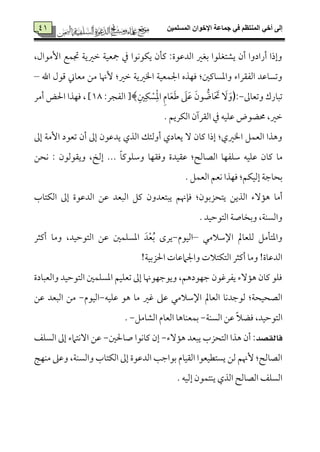 ‫المسلميه‬ ‫اإلخوان‬ ‫جماعة‬ ‫في‬ ‫المنتظم‬ ‫أخي‬ ‫إلى‬27
27،‫إُمقال‬ ‫دمٛمع‬ ‫ظمػمي٦م‬ ‫مجٕمٞم٦م‬ ‫ذم‬ ‫يٙمقٟمقا‬ ‫يم٠من‬ :‫اًمدقمقة‬ ‫سمٖمػم‬ ‫يِمتٖمٚمقا‬ ‫أن‬ ‫أرادوا‬ ‫وإذا‬
‫اهلل‬ ‫ىمقل‬ ‫ُمٕم٤مين‬ ‫ُمـ‬ ‫ٕهن٤م‬ :‫ظمػم‬ ‫اخلػمي٦م‬ ‫اجلٛمٕمٞم٦م‬ ‫ومٝمذه‬ :‫واعمً٤ميملم‬ ‫اًمٗم٘مراء‬ ‫وشمً٤مقمد‬–
‫وشمٕم٤ممم‬ ‫شمٌ٤مرك‬-:﴿ِ‫لم‬ِ‫ٙم‬ ًِْْ‫عم‬‫ا‬ ِ‫م‬‫٤م‬َ‫ٕم‬َ‫ـم‬ َ‫غم‬َ‫قم‬ َ‫قن‬ ُ‫٤مو‬َ َ‫حت‬ ََٓ‫و‬‫ا‬ [﴾:‫ًمٗمجر‬78‫أُمر‬ ‫احلض‬ ‫ومٝمذا‬ ، ]
. ‫اًمٙمريؿ‬ ‫اًم٘مرآن‬ ‫ذم‬ ‫قمٚمٞمف‬ ‫حمْمقض‬ ،‫ظمػم‬
‫إمم‬ ‫إُم٦م‬ ‫شمٕمقد‬ ‫أن‬ ‫إمم‬ ‫يدقمقن‬ ‫اًمذي‬ ‫أوًمئؽ‬ ‫يٕم٤مدي‬ ٓ ‫يم٤من‬ ‫إذا‬ :‫اخلػمي‬ ‫اًمٕمٛمؾ‬ ‫وهذا‬
‫ٟمحـ‬ : ‫وي٘مقًمقن‬ ،‫إًمخ‬ ... ً‫٤م‬‫وؾمٚمقيم‬ ‫ووم٘مٝم٤م‬ ‫قم٘مٞمدة‬ :‫اًمّم٤مًمح‬ ‫ؾمٚمٗمٝم٤م‬ ‫قمٚمٞمف‬ ‫يم٤من‬ ‫ُم٤م‬
. ‫اًمٕمٛمؾ‬ ‫ٟمٕمؿ‬ ‫ومٝمذا‬ :‫إًمٞمٙمؿ‬ ‫سمح٤مضم٦م‬
‫يتحزسم‬ ‫اًمذيـ‬ ‫ه١مٓء‬ ‫أُم٤م‬‫اًمٙمت٤مب‬ ‫إمم‬ ‫اًمدقمقة‬ ‫قمـ‬ ‫اًمٌٕمد‬ ‫يمؾ‬ ‫يٌتٕمدون‬ ‫وم٢مهنؿ‬ :‫قن‬
. ‫اًمتقطمٞمد‬ ‫وسمخ٤مص٦م‬ ،‫واًمًٜم٦م‬
‫اإلؾمالُمل‬ ‫ًمٚمٕم٤ممل‬ ‫واعمت٠مُمؾ‬–‫اًمٞمقم‬-‫أيمثر‬ ‫وُم٤م‬ ،‫اًمتقطمٞمد‬ ‫قمـ‬ ‫اعمًٚمٛملم‬ َ‫د‬ْ‫ٕم‬ُ‫سم‬ ‫يرى‬
!‫احلزسمٞم٦م‬ ‫واجلامقم٤مت‬ ‫اًمتٙمتالت‬ ‫أيمثر‬ ‫وُم٤م‬ !‫اًمدقم٤مة‬
‫اًمتقطمٞمد‬ ‫اعمًٚمٛملم‬ ‫شمٕمٚمٞمؿ‬ ‫إمم‬ ‫ويقضمٝمقهن٤م‬ ،‫ضمٝمقدهؿ‬ ‫يٗمرهمقن‬ ‫ه١مٓء‬ ‫يم٤من‬ ‫ومٚمق‬‫واًمٕمٌ٤مدة‬
‫قمٚمٞمف‬ ‫هق‬ ‫ُم٤م‬ ‫همػم‬ ‫قمغم‬ ‫اإلؾمالُمل‬ ‫اًمٕم٤ممل‬ ‫ًمقضمدٟم٤م‬ :‫اًمّمحٞمح٦م‬-‫اًمٞمقم‬-‫قمـ‬ ‫اًمٌٕمد‬ ‫ُمـ‬
‫اًمًٜم٦م‬ ‫قمـ‬ ً‫ال‬‫ومْم‬ ،‫اًمتقطمٞمد‬-‫اًمِم٤مُمؾ‬ ‫اًمٕم٤مم‬ ‫سمٛمٕمٜم٤مه٤م‬-.
‫فايكصد‬‫ه١مٓء‬ ‫يٌٕمد‬ ‫اًمتحزب‬ ‫هذا‬ ‫أن‬ :-‫ص٤محللم‬ ‫يم٤مٟمقا‬ ‫إن‬-‫اًمًٚمػ‬ ‫إمم‬ ‫آٟمتامء‬ ‫قمـ‬
‫اًمٙمت‬ ‫إمم‬ ‫اًمدقمقة‬ ‫سمقاضم٥م‬ ‫اًم٘مٞم٤مم‬ ‫يًتٓمٞمٕمقا‬ ‫ًمـ‬ ‫ٕهنؿ‬ :‫اًمّم٤مًمح‬‫ُمٜمٝم٩م‬ ‫وقمغم‬ ،‫واًمًٜم٦م‬ ‫٤مب‬
. ‫إًمٞمف‬ ‫يٜمتٛمقن‬ ‫اًمذي‬ ‫اًمّم٤مًمح‬ ‫اًمًٚمػ‬
 