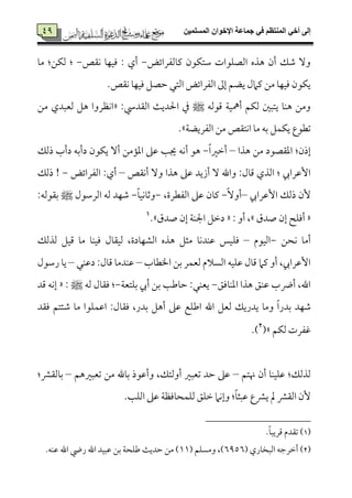 ‫المسلميه‬ ‫اإلخوان‬ ‫جماعة‬ ‫في‬ ‫المنتظم‬ ‫أخي‬ ‫إلى‬29
29 ‫يم٤مًمٗمرائض‬ ‫ؾمتٙمقن‬ ‫اًمّمٚمقات‬ ‫هذه‬ ‫أن‬ ‫ؿمؽ‬ ٓ‫و‬-‫ٟم٘مص‬ ‫ومٞمٝم٤م‬ : ‫أي‬-‫ُم٤م‬ :‫ًمٙمـ‬ :
.‫ٟم٘مص‬ ‫ومٞمٝم٤م‬ ‫طمّمؾ‬ ‫اًمتل‬ ‫اًمٗمرائض‬ ‫إمم‬ ‫يْمؿ‬ ‫يمامل‬ ‫ُمـ‬ ‫ومٞمٝم٤م‬ ‫يٙمقن‬
‫ىمقًمف‬ ‫أمهٞم٦م‬ ‫ًمٙمؿ‬ ‫يتٌلم‬ ‫هٜم٤م‬ ‫وُمـ‬‫ط‬:‫اًم٘مدد‬ ‫احلدي٨م‬ ‫ذم‬«‫ُمـ‬ ‫ًمٕمٌدي‬ ‫هؾ‬ ‫اٟمٔمروا‬
‫شمٓمقع‬‫اًمٗمريْم٦م‬ ‫ُمـ‬ ‫اٟمت٘مص‬ ‫ُم٤م‬ ‫سمف‬ ‫يٙمٛمؾ‬‫ش‬.
‫هذا‬ ‫ُمـ‬ ‫اعم٘مّمقد‬ :‫إذن‬–ً‫ا‬‫أظمػم‬-‫أ‬ ‫هق‬‫ذًمؽ‬ ‫دأب‬ ‫دأسمف‬ ‫يٙمقن‬ ٓ‫أ‬ ‫اعم١مُمـ‬ ‫قمغم‬ ‫جي٥م‬ ‫ٟمف‬
‫أٟم٘مص‬ ٓ‫و‬ ‫هذا‬ ‫قمغم‬ ‫أزيد‬ ٓ ‫واهلل‬ :‫ىم٤مل‬ ‫اًمذي‬ : ‫إقمرار‬–‫اًمٗمرائض‬ :‫أي‬-‫ذًمؽ‬ !
‫إقمرار‬ ‫ذًمؽ‬ ‫ٕن‬–ًٓ‫أو‬-،‫اًمٗمٓمرة‬ ‫قمغم‬ ‫يم٤من‬-ً‫٤م‬‫وصم٤مٟمٞم‬-‫اًمرؾمقل‬ ‫ًمف‬ ‫ؿمٝمد‬‫ط‬:‫سم٘مقًمف‬
«‫صدق‬ ‫إن‬ ‫أومٚمح‬‫ش‬: ‫أو‬ ،«‫صدق‬ ‫إن‬ ‫اجلٜم٦م‬ ‫دظمؾ‬.‫ش‬1
‫ٟمحـ‬ ‫أُم٤م‬-‫اًمٞمقم‬–‫ومٚم‬‫ًمذًمؽ‬ ‫ىمٞمؾ‬ ‫ُم٤م‬ ‫ومٞمٜم٤م‬ ‫ًمٞم٘م٤مل‬ ،‫اًمِمٝم٤مدة‬ ‫هذه‬ ‫ُمثؾ‬ ‫قمٜمدٟم٤م‬ ‫ٞمس‬
‫اخلٓم٤مب‬ ‫سمـ‬ ‫ًمٕمٛمر‬ ‫اًمًالم‬ ‫قمٚمٞمف‬ ‫ىم٤مل‬ ‫يمام‬ ‫أو‬ ،‫إقمرار‬–‫دقمٜمل‬ :‫ىم٤مل‬ ‫قمٜمدُم٤م‬–‫رؾمقل‬ ‫ي٤م‬
‫اعمٜم٤مومؼ‬ ‫هذا‬ ‫قمٜمؼ‬ ‫أضب‬ ،‫اهلل‬-‫سمٚمتٕم٦م‬ ‫أر‬ ‫سمـ‬ ‫طم٤مـم٥م‬ :‫يٕمٜمل‬-‫ًمف‬ ‫وم٘م٤مل‬ :: ‫ط‬«‫ىمد‬ ‫إٟمف‬
‫ؿمٝمد‬‫اقمٛم‬ :‫وم٘م٤مل‬ ،‫سمدر‬ ‫أهؾ‬ ‫قمغم‬ ‫اـمٚمع‬ ‫اهلل‬ ‫ًمٕمؾ‬ ‫يدريؽ‬ ‫وُم٤م‬ ً‫ا‬‫سمدر‬‫وم٘مد‬ ‫ؿمئتؿ‬ ‫ُم٤م‬ ‫ٚمقا‬
‫ًمٙمؿ‬ ‫همٗمرت‬‫ش‬2
).
‫هنتؿ‬ ‫أن‬ ‫قمٚمٞمٜم٤م‬ :‫ًمذًمؽ‬–‫شمٕمٌػمهؿ‬ ‫ُمـ‬ ‫سم٤مهلل‬ ‫وأقمقذ‬ ،‫أوًمئؽ‬ ‫شمٕمٌػم‬ ‫طمد‬ ‫قمغم‬–:‫سم٤مًم٘منم‬
.‫اًمٚم٥م‬ ‫قمغم‬ ‫ًمٚمٛمح٤مومٔم٦م‬ ‫ظمٚمؼ‬ ‫وإٟمام‬ :ً‫٤م‬‫قمٌث‬ ‫ينمع‬ ‫مل‬ ‫اًم٘منم‬ ‫ٕن‬
1)).ً‫٤م‬ٌ‫ىمري‬ ‫شم٘مدم‬
(2)‫اًمٌخ٤مري‬ ‫أظمرضمف‬5955‫وُمًٚمؿ‬ ،)77.‫قمٜمف‬ ‫اهلل‬ ‫ريض‬ ‫اهلل‬ ‫قمٌٞمد‬ ‫سمـ‬ ‫ـمٚمح٦م‬ ‫طمدي٨م‬ ‫ُمـ‬ )
 