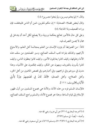 ‫المسلميه‬ ‫اإلخوان‬ ‫جماعة‬ ‫في‬ ‫المنتظم‬ ‫أخي‬ ‫إلى‬99
99 : ‫وىم٤مل‬«‫و‬ ،‫ُمٞمنيـ‬ ‫سمٕمثتؿ‬ ‫إٟمام‬‫ُمٕمنيـ‬ ‫شمٌٕمثقا‬ ‫مل‬.‫ش‬1)
:‫اًمّمح٤مسم٦م‬ ‫ومْمالء‬ ‫ًمٌٕمض‬ ‫وىم٤مل‬«‫إن‬‫وم٢من‬ ،‫ومٚمٞمخٗمػ‬ ‫اًمٜم٤مس‬ ‫أم‬ ‫ومٛمـ‬ ،‫عمٜمٗمريـ‬ ‫ُمٜمٙمؿ‬
‫احل٤مضم٦م‬ ‫وذا‬ ‫اًمْمٕمٞمػ‬ ‫وراءه‬‫ش‬.2)
‫ذم‬ ‫يتدظمؾ‬ ‫أن‬ ‫أطمد‬ ‫ًمٙمؾ‬ ‫يّمٚمح‬ ٓ‫و‬ ،‫وروي٦م‬ ‫سمحٙمٛم٦م‬ ‫شمٕم٤مًم٩م‬ ‫وم٤مُٕمقر‬ ‫طم٤مل‬ ‫يمؾ‬ ‫وقمغم‬
.‫ومٞمف‬ ‫اًمتٍمف‬ ‫َيًـ‬ ٓ ‫جم٤مل‬
‫اًمٕم‬ ‫ُمـ‬ ‫اإلٟمً٤من‬ ‫يتزود‬ ‫أن‬ ‫اًمْمقاسمط‬ ‫ُمـ‬ : ً‫٤م‬‫صم٤مًمث‬‫وآؾمتامع‬ ،‫اًمٕمٚمؿ‬ ‫أهؾ‬ ‫سمٛمج٤مًمً٦م‬ ‫ٚمؿ‬
‫هذه‬ ‫ؾمٚمػ‬ ‫ُمـ‬ ‫اعمّمٚمحلم‬ ‫وؾمػم‬ ،‫اًمّم٤مًمح‬ ‫اًمًٚمػ‬ ‫يمت٥م‬ ‫سم٘مراءة‬ ‫ويمذًمؽ‬ ،‫ٔرائٝمؿ‬
‫ويمٞمػ‬ ،‫اًمٜم٤مس‬ ‫يٕمٔمقن‬ ‫يم٤مٟمقا‬ ‫ويمٞمػ‬ ،‫إُمقر‬ ‫يٕم٤مجلقن‬ ‫يم٤مٟمقا‬ ‫ويمٞمػ‬ ،‫وقمٚمامئٝم٤م‬ ‫إُم٦م‬
‫وهذا‬ ،‫إؿمٞم٤مء‬ ‫قمغم‬ ‫َيٙمٛمقن‬ ‫ويمٞمػ‬ ،‫اعمٜمٙمر‬ ‫قمـ‬ ‫ويٜمٝمقن‬ ‫سم٤معمٕمروف‬ ‫ي٠مُمرون‬ ‫يم٤مٟمقا‬
‫وذم‬ ‫ؾمػمهؿ‬ ‫ذم‬ ‫ُمدون‬،‫اخلػم‬ ‫أهؾ‬ ‫ُمـ‬ ‫اعم٤مولم‬ ‫ىمّمص‬ ‫وذم‬ ‫أظمٌ٤مرهؿ‬ ‫وذم‬ ،‫شمرامجٝمؿ‬
:‫اًمّمدق‬ ‫وأهؾ‬ ،‫اًمّمالح‬ ‫وأهؾ‬﴿ْ‫د‬َ‫٘م‬َ‫ًم‬َ‫َ٤من‬‫يم‬ِ‫ذم‬ْ‫ؿ‬ِ‫ٝم‬ ِ‫ّم‬ َ‫ّم‬َ‫ىم‬ٌ‫ة‬َ ْ‫ؼم‬ِ‫قم‬ِ‫وزم‬ُ ِٕ
ِ‫٤مب‬ٌَْ‫ًم‬َ ْٕ‫ا‬:‫﴾[يقؾمػ‬777.]
‫فمٝمقر‬ ‫أول‬ ‫ُمـ‬ ‫اعمًٚمٛملم‬ ‫جمٛمقع‬ ‫هل‬ ‫وإُم٦م‬ ،‫إُم٦م‬ ‫هذه‬ ‫ُمـ‬ ‫ومرد‬ ‫اعمًٚمؿ‬ ‫وم٤مإلٟمً٤من‬
‫جم‬ ‫هق‬ ‫وهذا‬ ،‫اًمً٤مقم٦م‬ ‫ىمٞم٤مم‬ ‫إمم‬ ‫اإلؾمالم‬،‫اًمّم٤مًمح‬ ‫اًمًٚمػ‬ ‫يراضمع‬ ‫واعمًٚمؿ‬ ،‫إُم٦م‬ ‫ٛمقع‬
1)‫اًمٌخ٤مري‬ ‫أظمرضمف‬ )449. ‫قمٜمف‬ ‫اهلل‬ ‫ريض‬ ‫هريرة‬ ‫أر‬ ‫قمـ‬ )
‫وأصٚمف‬–ً‫٤م‬‫أيْم‬-‫ُمًٚمؿ‬ ‫ذم‬494.)
2)‫اًمٌخ٤مري‬ ‫أظمرضمف‬ )99)794،)‫وُمًٚمؿ‬255. ‫قمٜمف‬ ‫اهلل‬ ‫ريض‬ ‫ُمًٕمقد‬ ‫أر‬ ‫قمـ‬ ،)
 