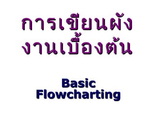 การเขียนผังการเขียนผัง
งานเบื้องต้นงานเบื้องต้น
BasicBasic
FlowchartingFlowcharting
 