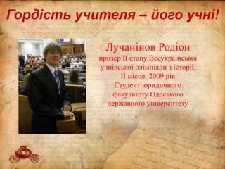 Гордість учителя – його учні!
Лучанінов Родіон
призер ІІ етапу Всеукраїнської
учнівської олімпіади з історії,
ІІ місце, 2009 рік
Студент юридичного
факультету Одеського
державного університету
 