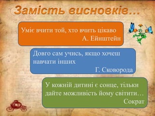 Уміє вчити той, хто вчить цікаво
А. Ейнштейн
Довго сам учись, якщо хочеш
навчати інших
Г. Сковорода
У кожній дитині є сонце, тільки
дайте можливість йому світити…
Сократ
 