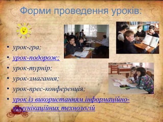 Форми проведення уроків:
• урок-гра;
• урок-подорож;
• урок-турнір;
• урок-змагання;
• урок-прес-конференція;
• урок із використанням інформаційно-
комунікаційних технологій
 