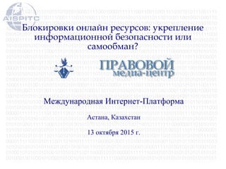 Блокировки онлайн ресурсов: укрепление
информационной безопасности или
самообман?
Международная Интернет-Платформа
Астана, Казахстан
13 октября 2015 г.
 