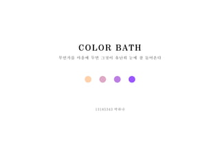 COLOR BATH
무언가를 마음에 두면 그것이 유난히 눈에 잘 들어온다
13185343 박하나
 