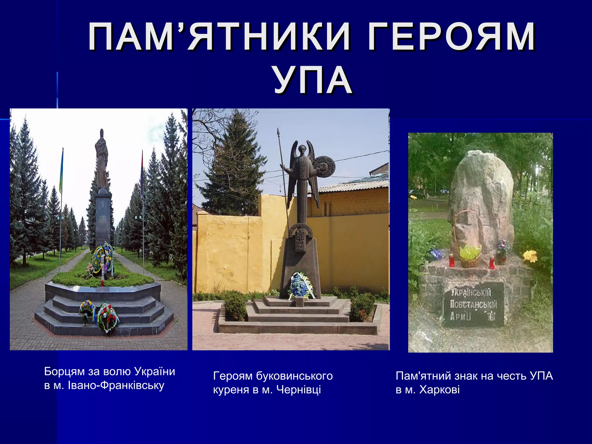 ПАМ’ЯТНИКИ ГЕРОЯМПАМ’ЯТНИКИ ГЕРОЯМ
УПАУПА
Пам'ятний знак на честь УПА
в м. Харкові
Героям буковинського
куреня в м. Чернівці
Борцям за волю України
в м. Івано-Франківську
 