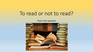To read or not to read?
That is the question
 