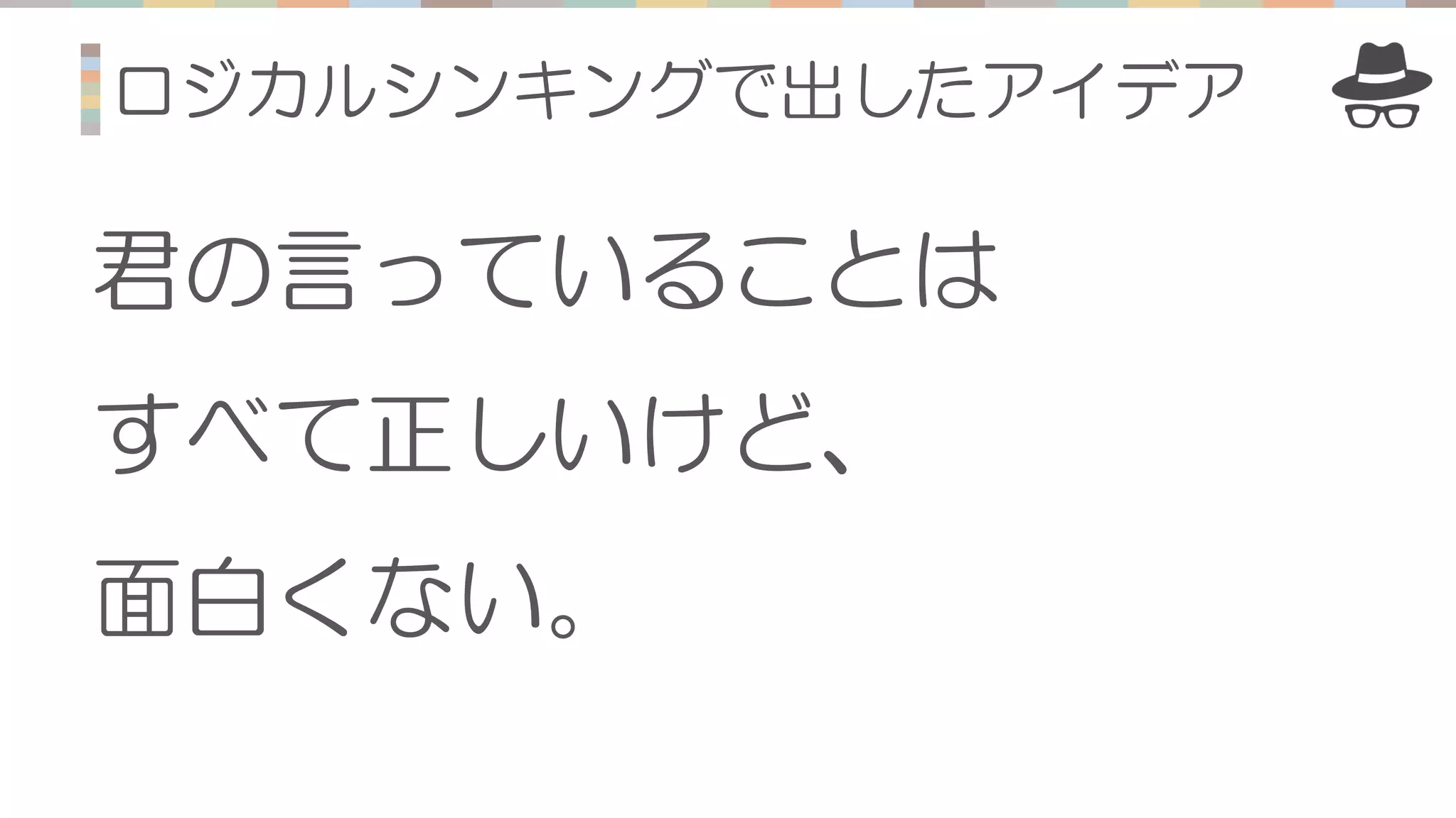 ロジカルシンキングで出したアイデア
君の言っていることは
すべて正しいけど、
面白くない。
 