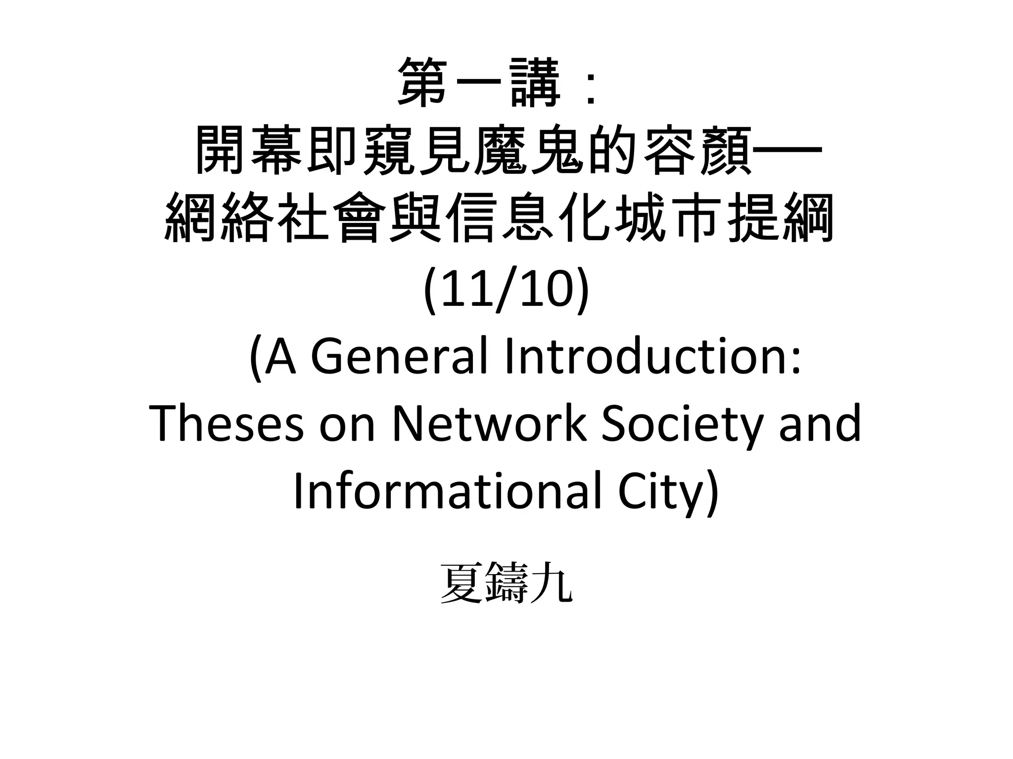 第一講：
開幕即窺見魔鬼的容顏──
網絡社會與信息化城市提綱
(11/10)
(A General Introduction:
Theses on Network Society and
Informational City)
夏鑄九
 