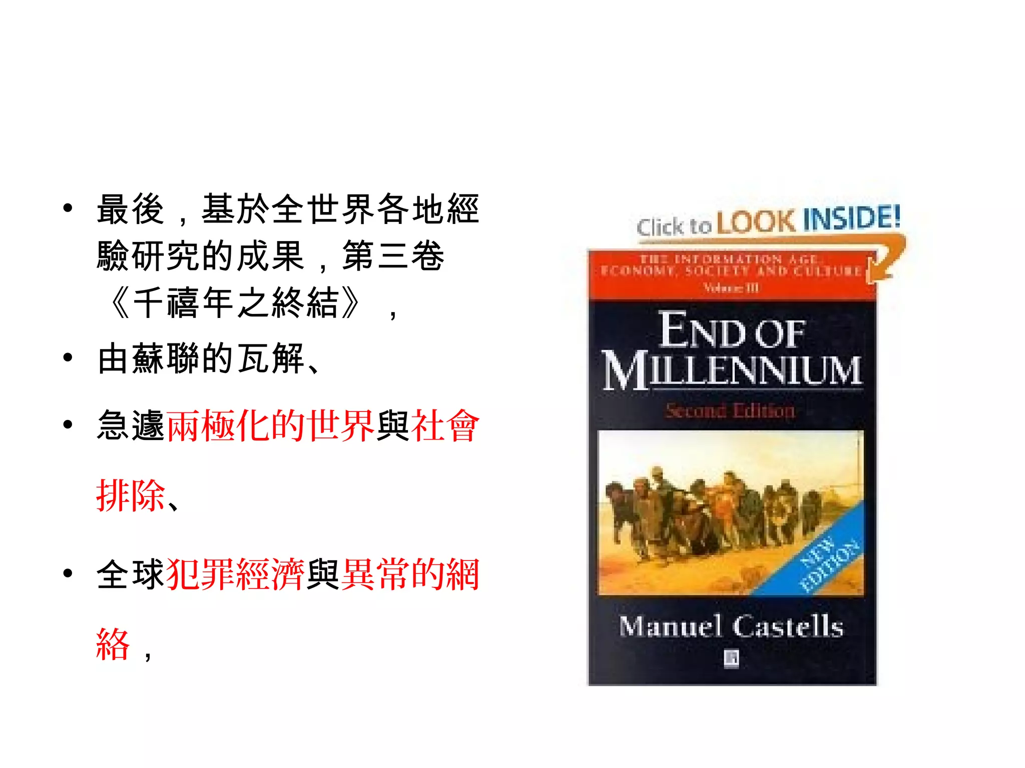 • 最後，基於全世界各地經
驗研究的成果，第三卷
《千禧年之終結》，
• 由蘇聯的瓦解、
• 急遽兩極化的世界與社會
排除、
• 全球犯罪經濟與異常的網
絡，
 