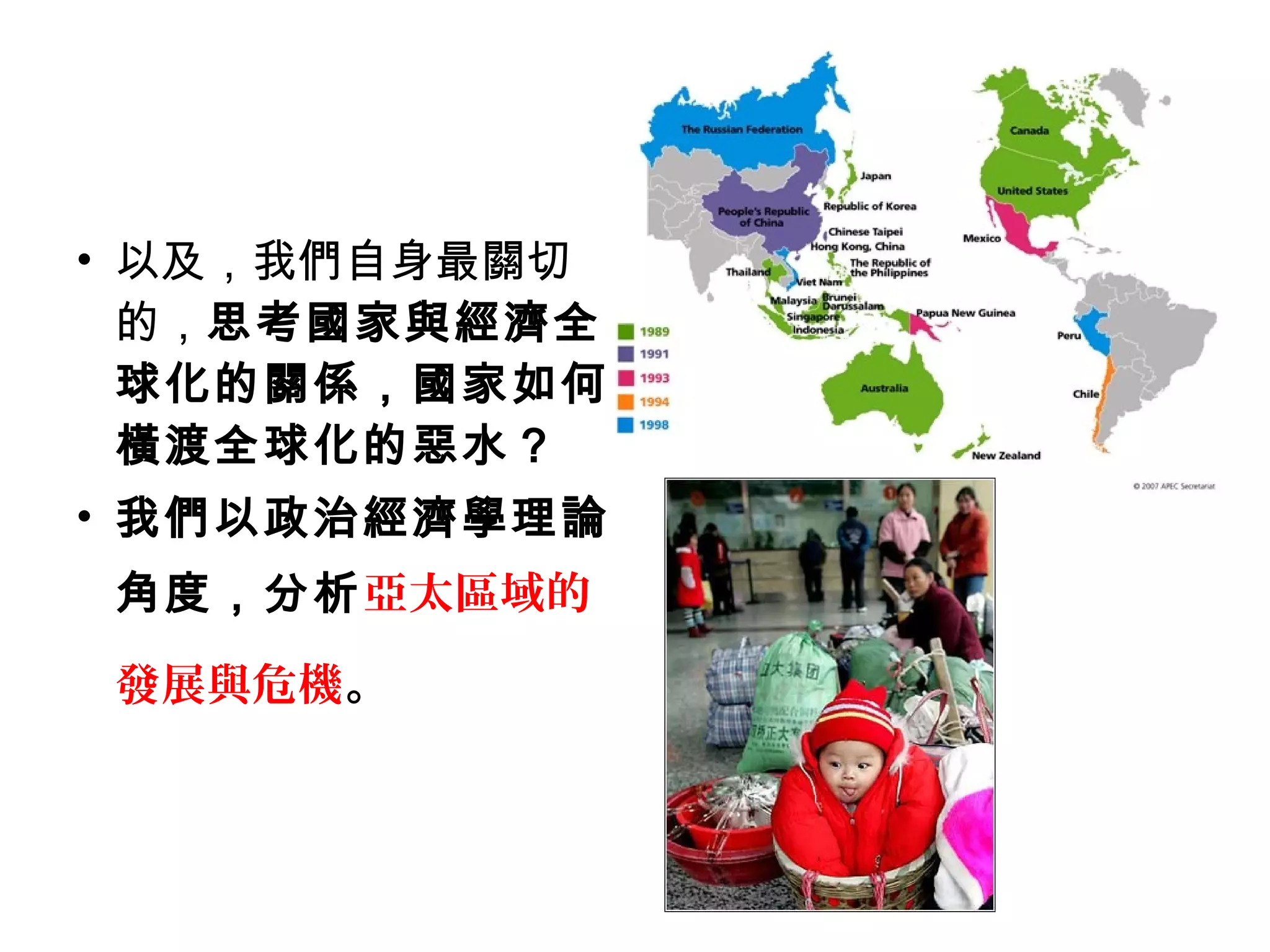 • 以及，我們自身最關切
的，思考國家與經濟全
球化的關係，國家如何
橫渡全球化的惡水？
• 我們以政治經濟學理論
角度，分析亞太區域的
發展與危機。
 