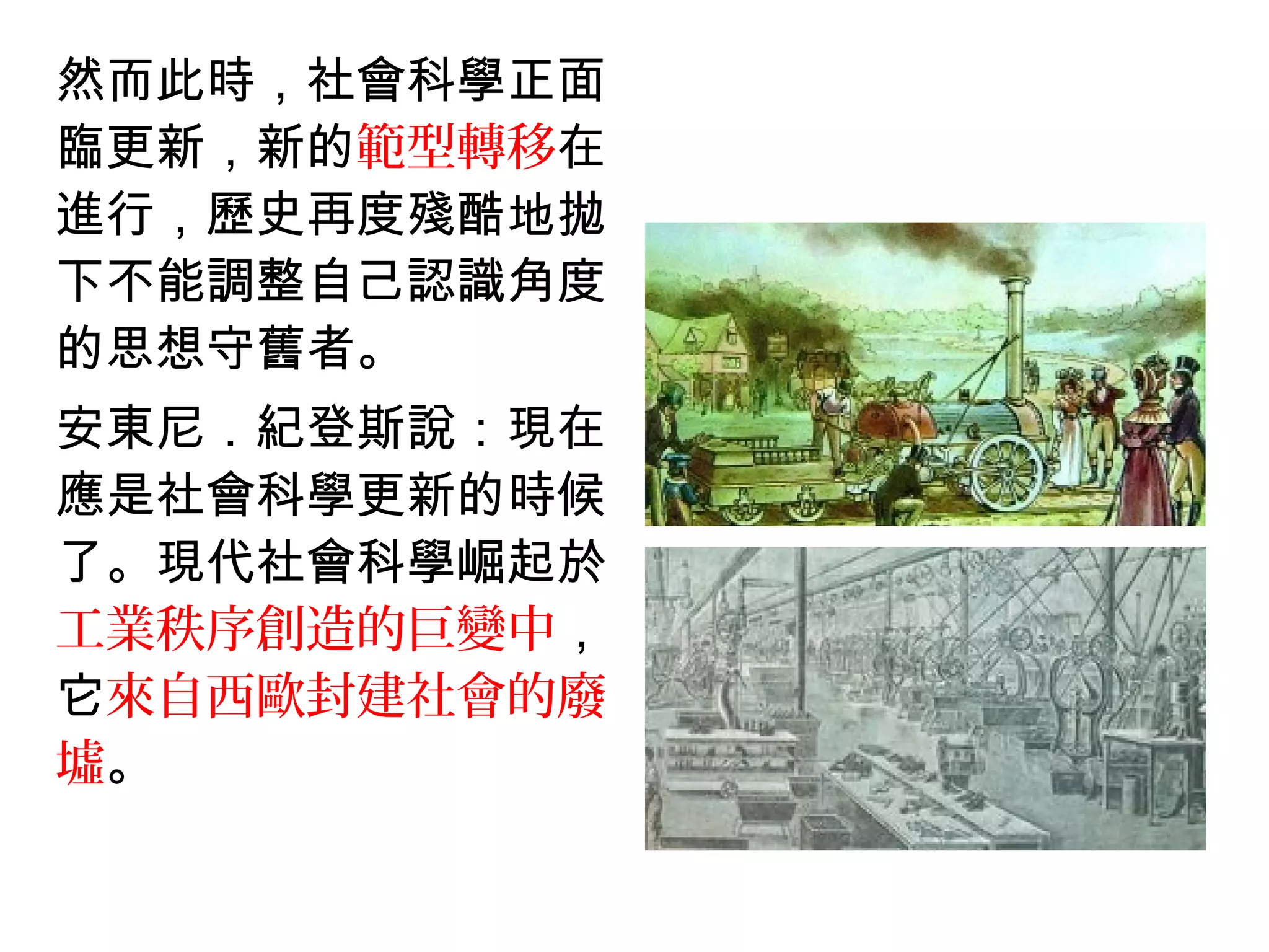 然而此時，社會科學正面
臨更新，新的範型轉移在
進行，歷史再度殘酷地拋
下不能調整自己認識角度
的思想守舊者。
安東尼．紀登斯說：現在
應是社會科學更新的時候
了。現代社會科學崛起於
工業秩序創造的巨變中，
它來自西歐封建社會的廢
墟。
 