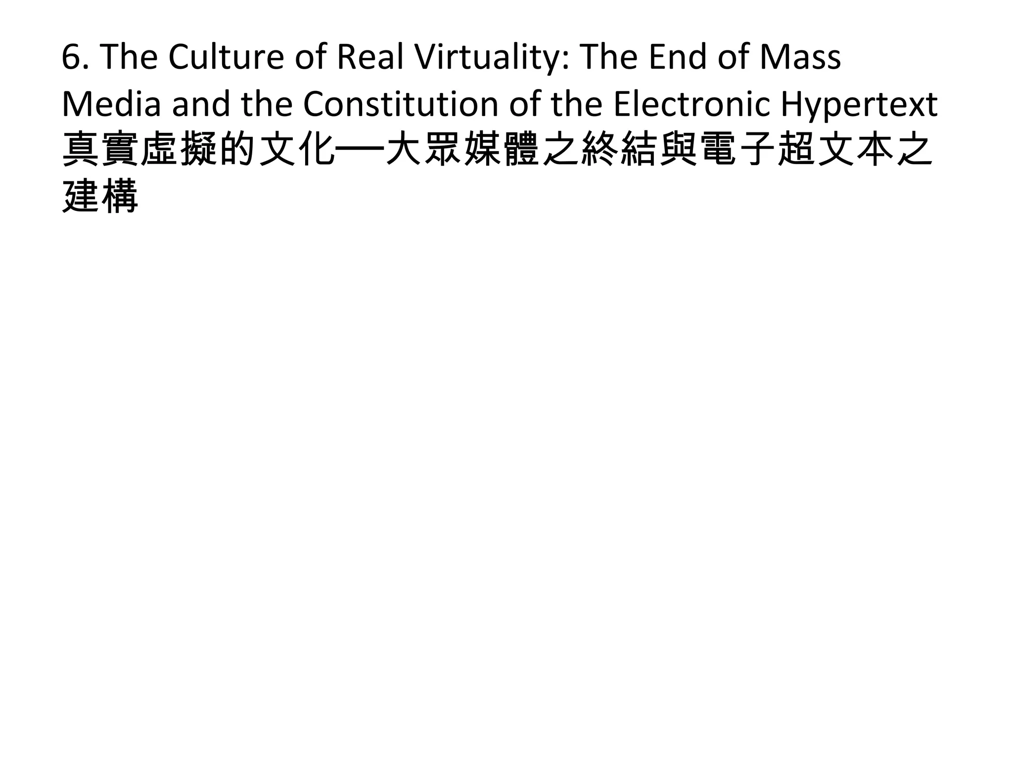 6. The Culture of Real Virtuality: The End of Mass
Media and the Constitution of the Electronic Hypertext
真實虛擬的文化──大眾媒體之終結與電子超文本之
建構
 