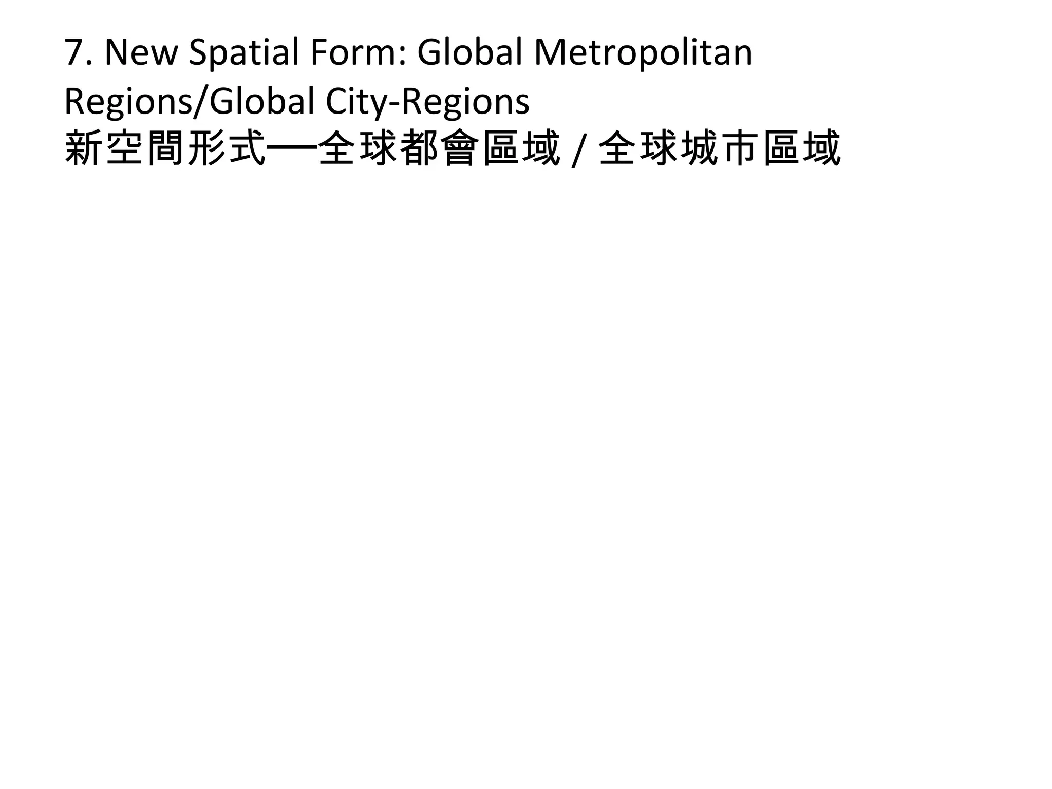 7. New Spatial Form: Global Metropolitan
Regions/Global City-Regions
新空間形式──全球都會區域 / 全球城市區域
 