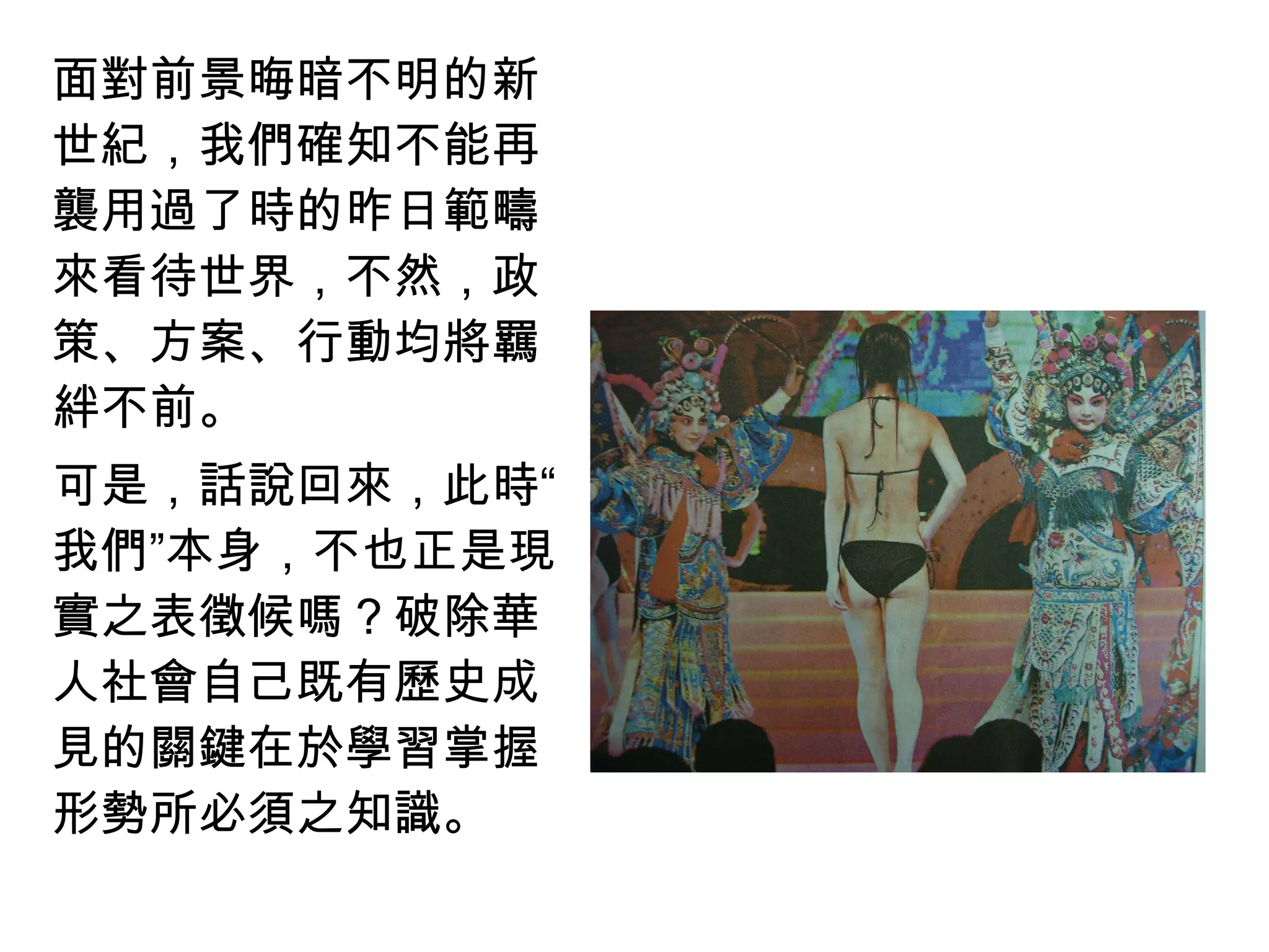 面對前景晦暗不明的新
世紀，我們確知不能再
襲用過了時的昨日範疇
來看待世界，不然，政
策、方案、行動均將羈
絆不前。
可是，話說回來，此時“
我們”本身，不也正是現
實之表徵候嗎？破除華
人社會自己既有歷史成
見的關鍵在於學習掌握
形勢所必須之知識。
 