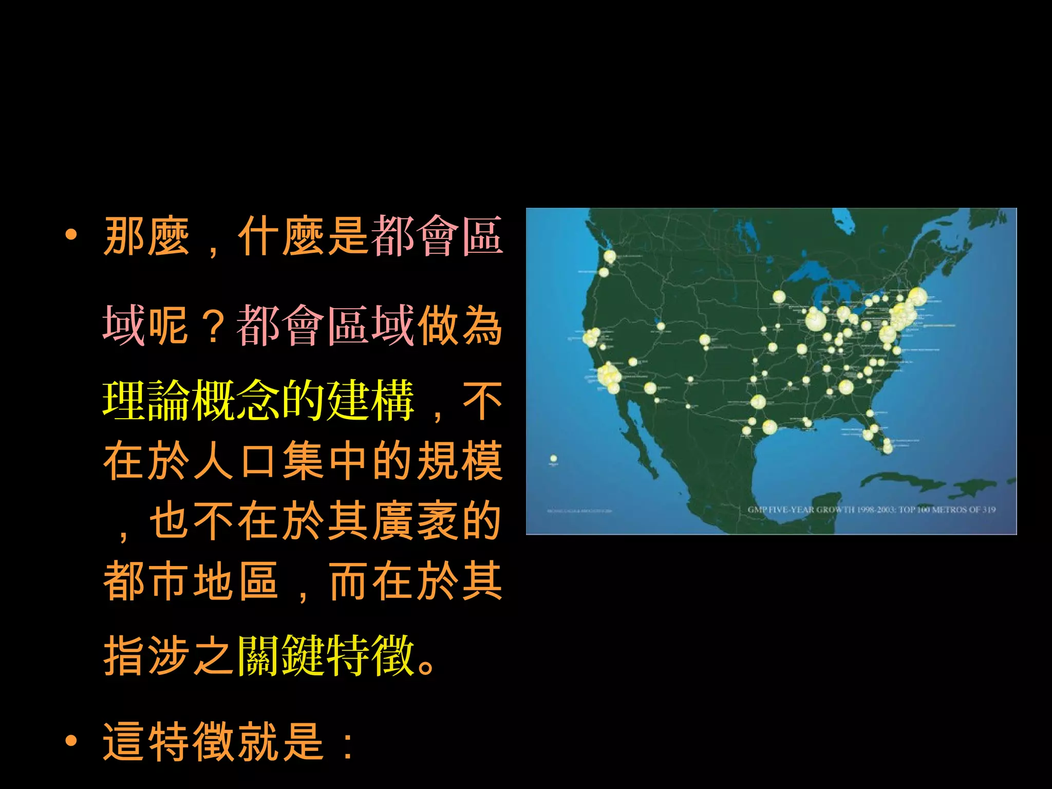 • 那麼，什麼是都會區
域呢？都會區域做為
理論概念的建構，不
在於人口集中的規模
，也不在於其廣袤的
都市地區，而在於其
指涉之關鍵特徵。
• 這特徵就是：
 