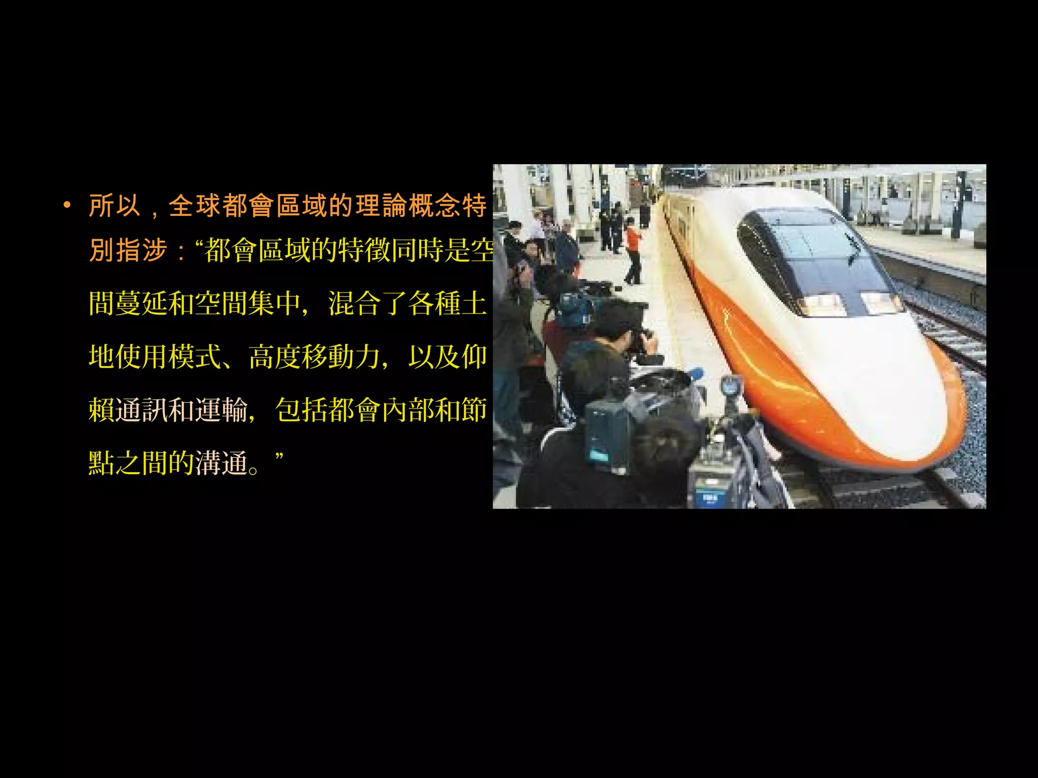 • 所以，全球都會區域的理論概念特
別指涉：“都會區域的特徵同時是空
間蔓延和空間集中，混合了各種土
地使用模式、高度移動力，以及仰
賴通訊和運輸，包括都會內部和節
點之間的溝通。”
 