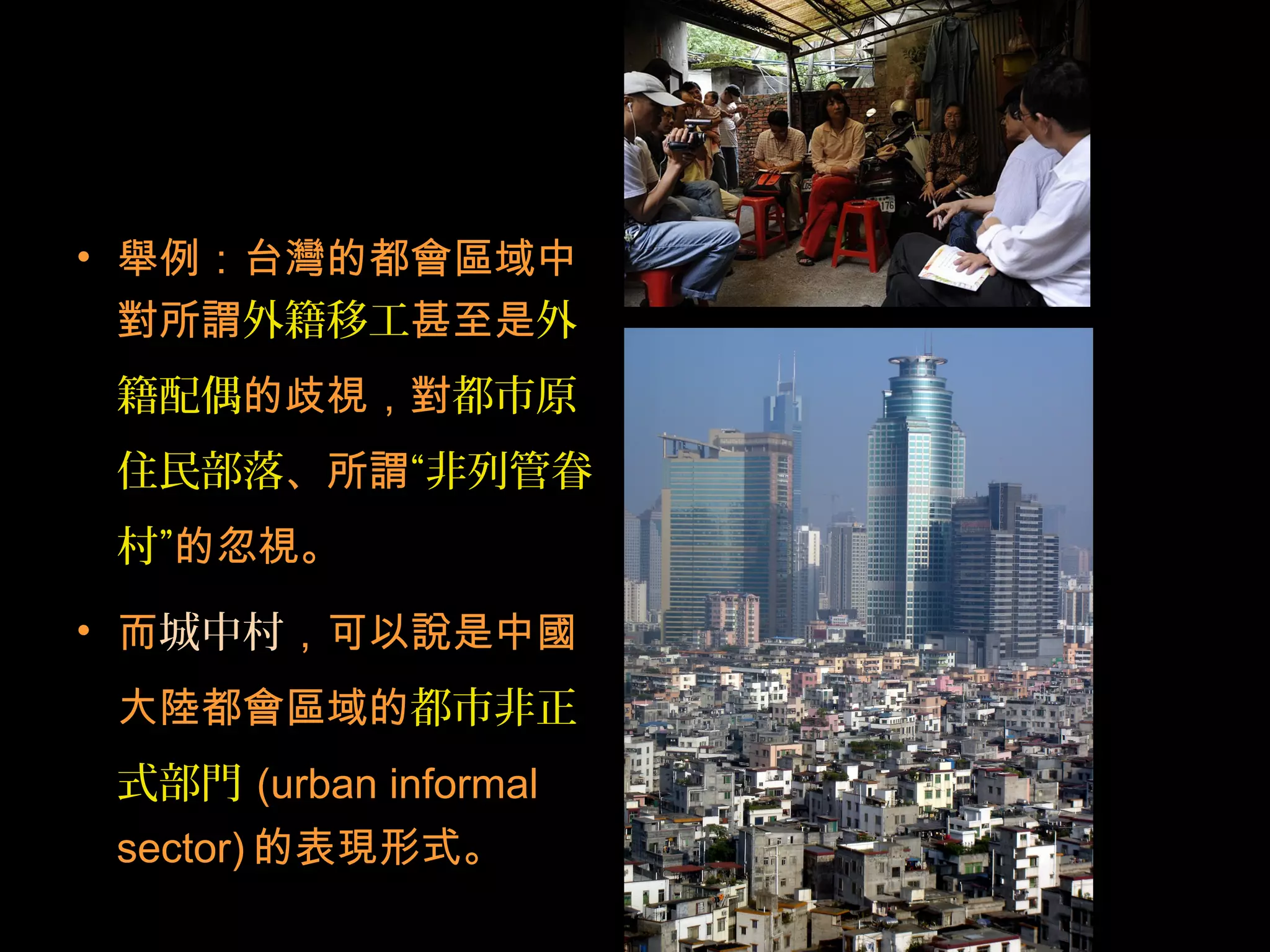 • 舉例：台灣的都會區域中
對所謂外籍移工甚至是外
籍配偶的歧視，對都市原
住民部落、所謂“非列管眷
村”的忽視。
• 而城中村，可以說是中國
大陸都會區域的都市非正
式部門 (urban informal
sector) 的表現形式。
 