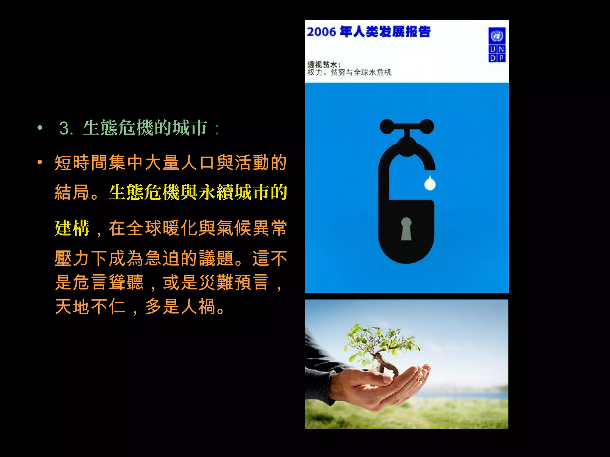 • 3. 生態危機的城市：
• 短時間集中大量人口與活動的
結局。生態危機與永續城市的
建構，在全球暖化與氣候異常
壓力下成為急迫的議題。這不
是危言聳聽，或是災難預言，
天地不仁，多是人禍。
 