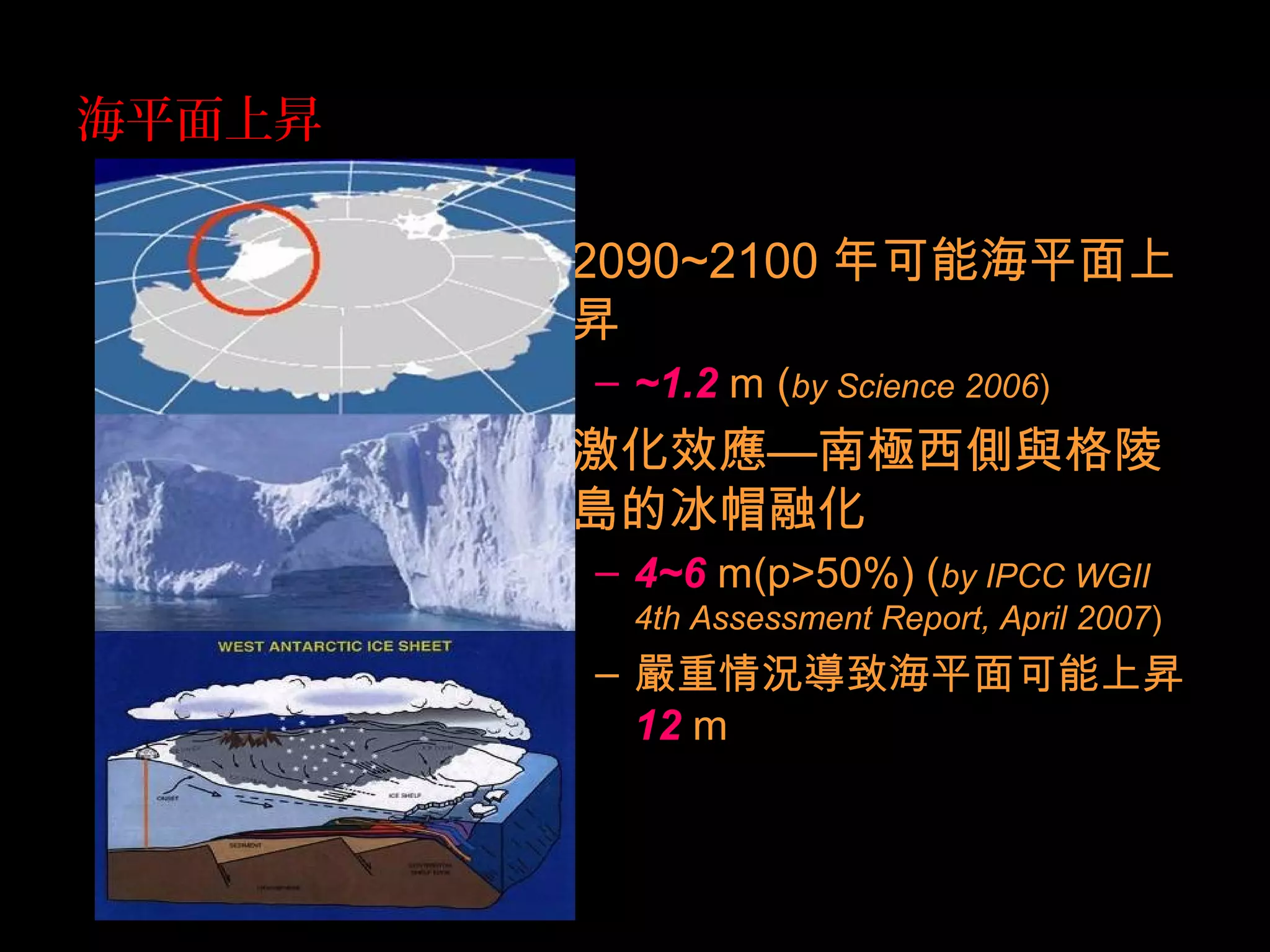 海平面上昇
• 2090~2100 年可能海平面上
昇
– ~1.2 m (by Science 2006)
• 激化效應—南極西側與格陵
島的冰帽融化
– 4~6 m(p>50%) (by IPCC WGII
4th Assessment Report, April 2007)
– 嚴重情況導致海平面可能上昇
12 m
 