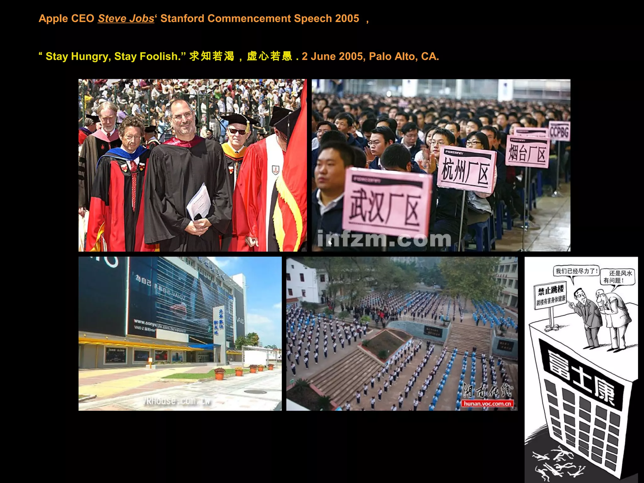 Apple CEO Steve Jobs‘ Stanford Commencement Speech 2005 ，
“ Stay Hungry, Stay Foolish.” 求知若渴，虚心若愚 . 2 June 2005, Palo Alto, CA.
 