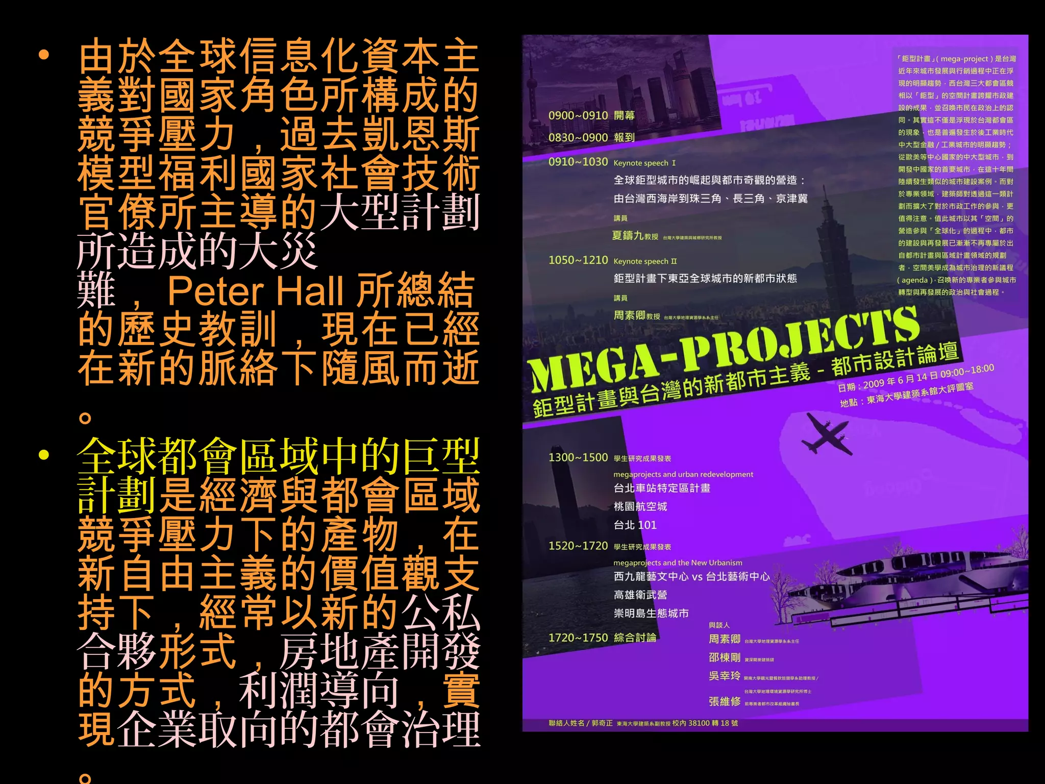 • 由於全球信息化資本主
義對國家角色所構成的
競爭壓力，過去凱恩斯
模型福利國家社會技術
官僚所主導的大型計劃
所造成的大災
難， Peter Hall 所總結
的歷史教訓，現在已經
在新的脈絡下隨風而逝
。
• 全球都會區域中的巨型
計劃是經濟與都會區域
競爭壓力下的產物，在
新自由主義的價值觀支
持下，經常以新的公私
合夥形式，房地產開發
的方式，利潤導向，實
現企業取向的都會治理
。
 