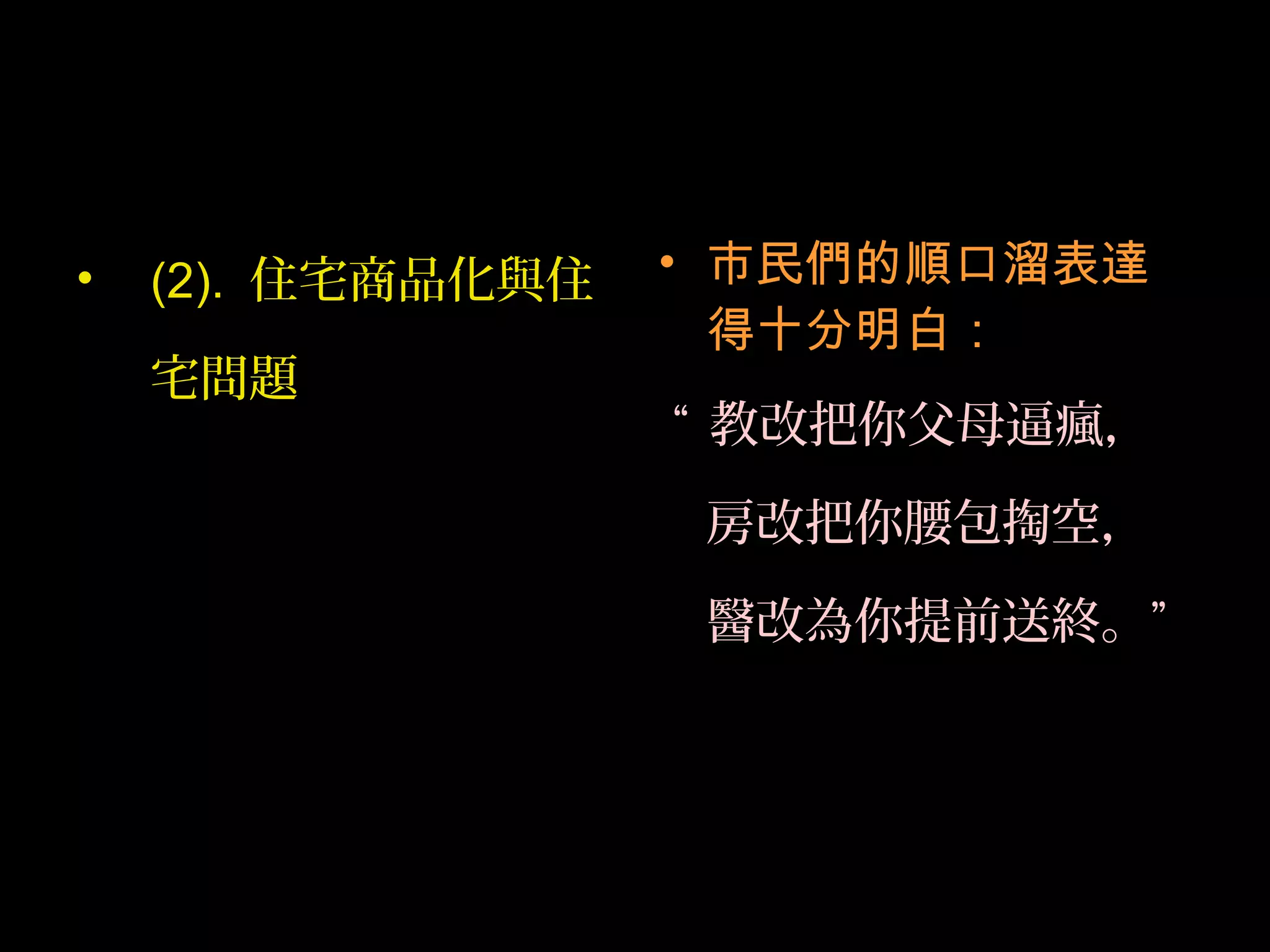• (2). 住宅商品化與住
宅問題
• 市民們的順口溜表達
得十分明白：
“ 教改把你父母逼瘋，
房改把你腰包掏空，
醫改為你提前送終。”
 