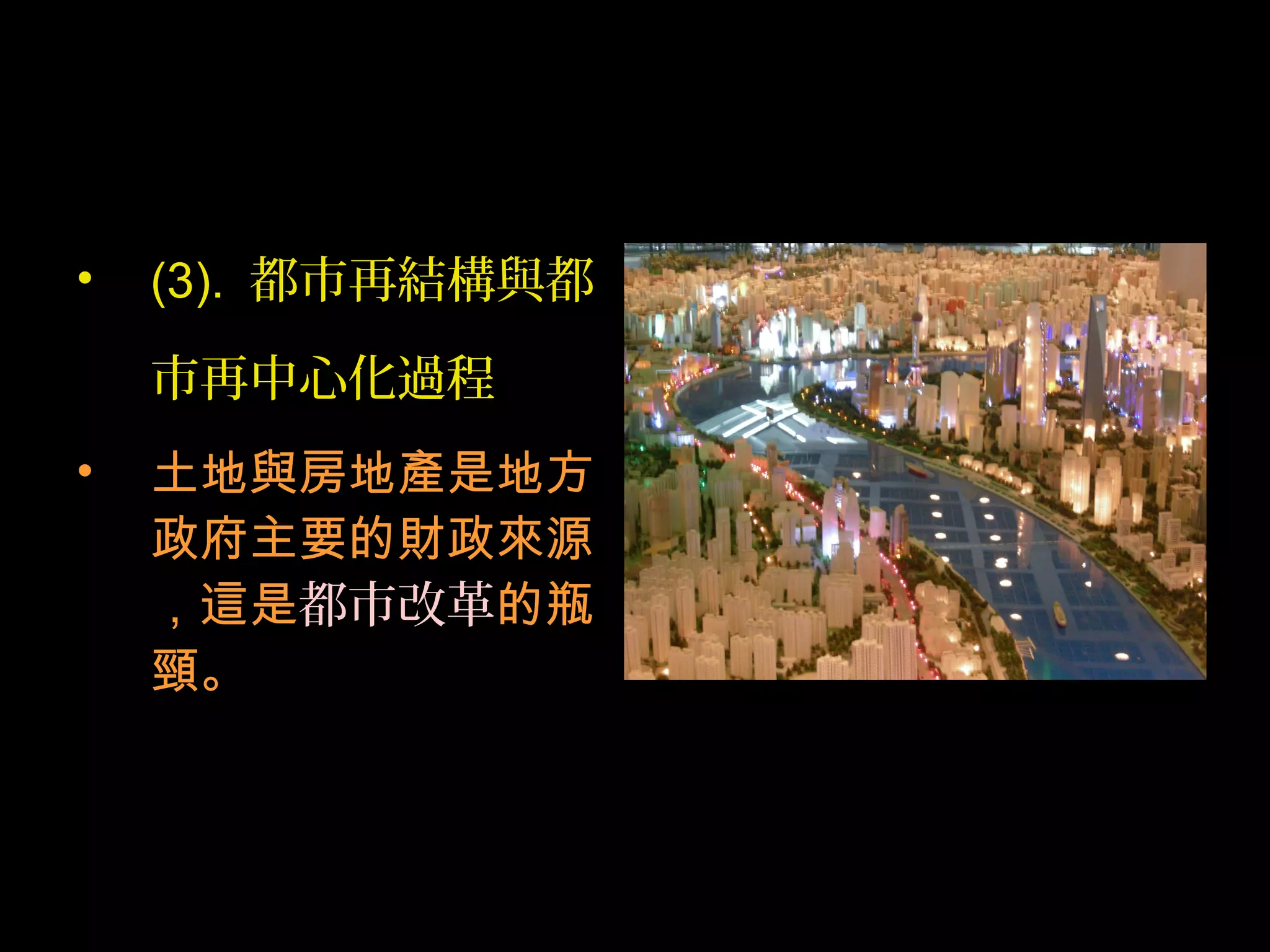 • (3). 都市再結構與都
市再中心化過程
• 土地與房地產是地方
政府主要的財政來源
，這是都市改革的瓶
頸。
 