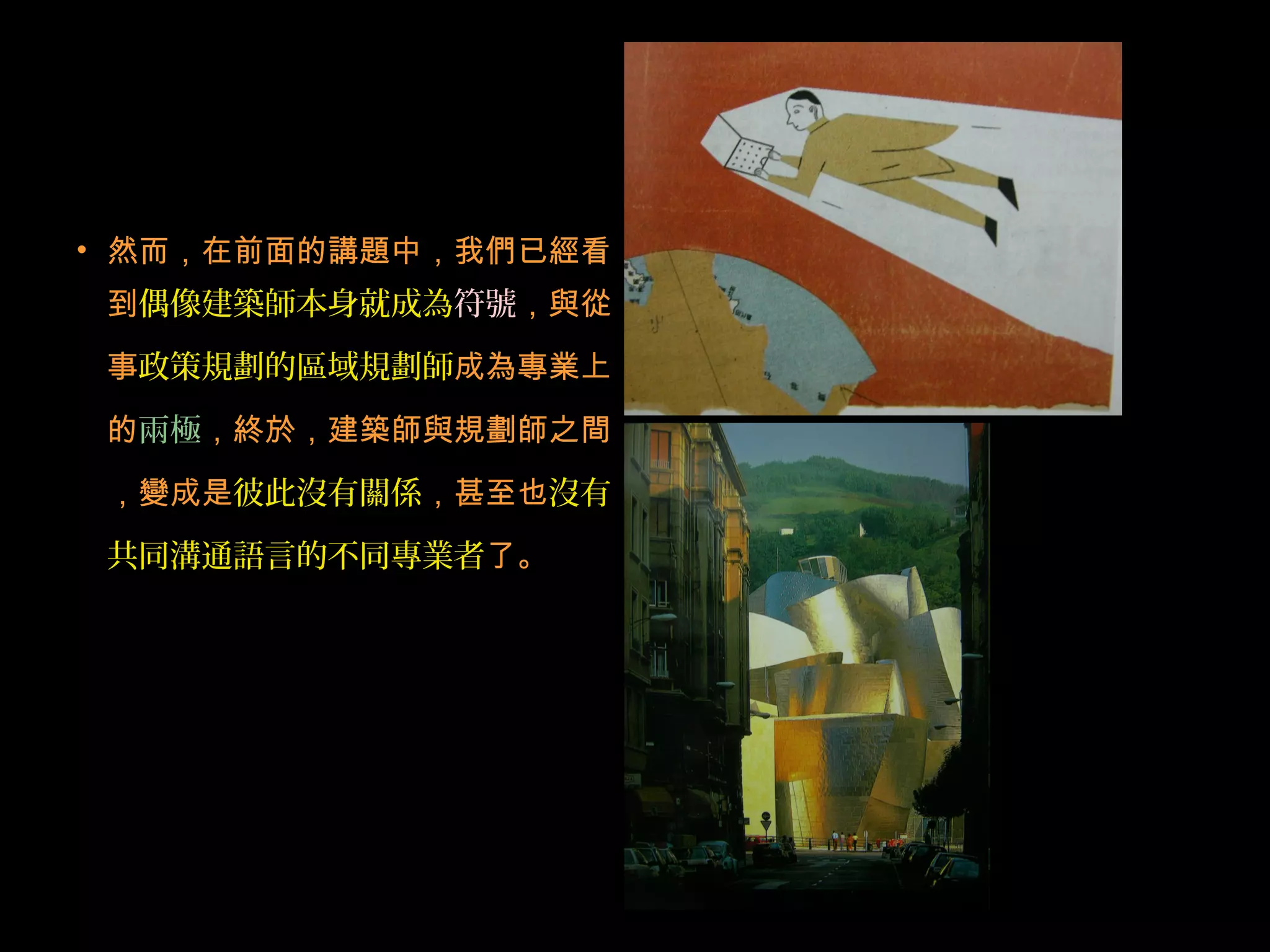 • 然而，在前面的講題中，我們已經看
到偶像建築師本身就成為符號，與從
事政策規劃的區域規劃師成為專業上
的兩極，終於，建築師與規劃師之間
，變成是彼此沒有關係，甚至也沒有
共同溝通語言的不同專業者了。
 