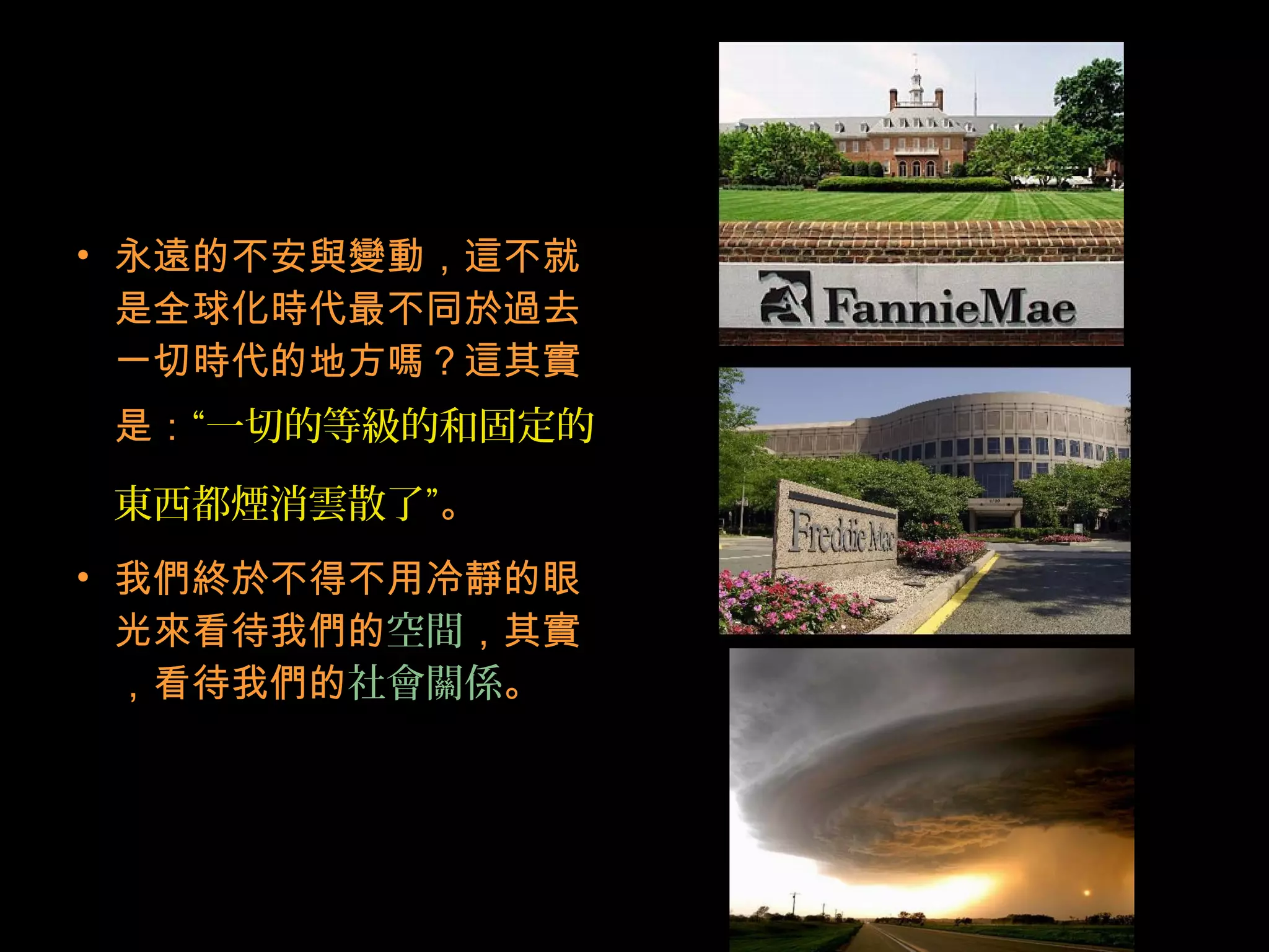 • 永遠的不安與變動，這不就
是全球化時代最不同於過去
一切時代的地方嗎？這其實
是：“一切的等級的和固定的
東西都煙消雲散了”。
• 我們終於不得不用冷靜的眼
光來看待我們的空間，其實
，看待我們的社會關係。
 