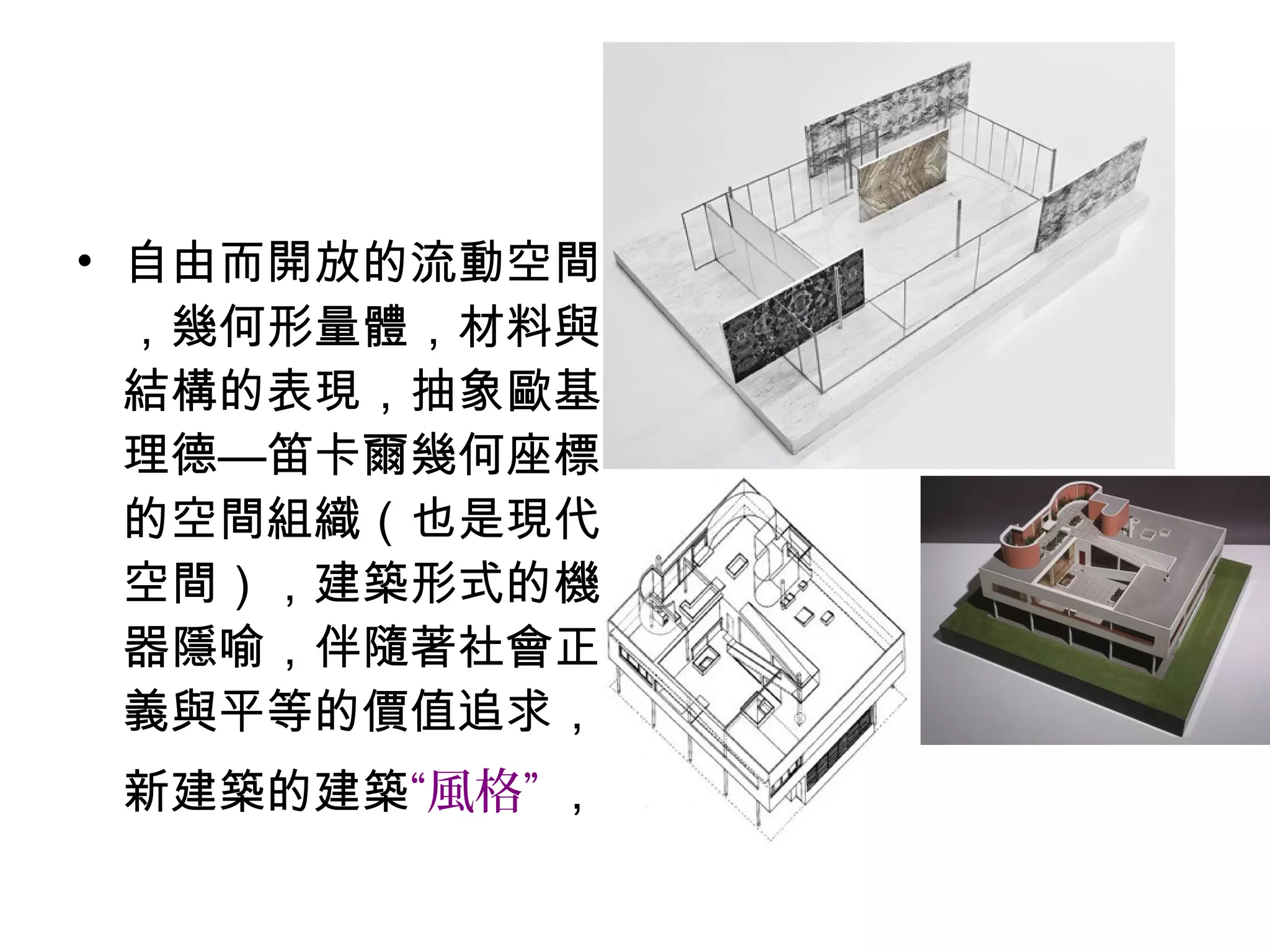 • 自由而開放的流動空間
，幾何形量體，材料與
結構的表現，抽象歐基
理德—笛卡爾幾何座標
的空間組織（也是現代
空間），建築形式的機
器隱喻，伴隨著社會正
義與平等的價值追求，
新建築的建築“風格” ，
 