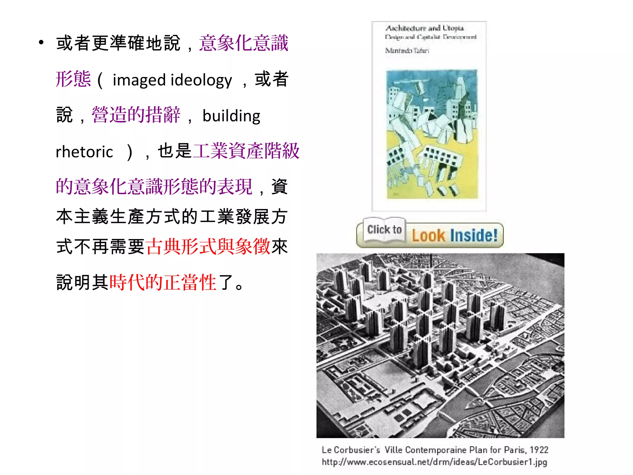 • 或者更準確地說，意象化意識
形態（ imaged ideology ，或者
說，營造的措辭， building
rhetoric ），也是工業資產階級
的意象化意識形態的表現，資
本主義生產方式的工業發展方
式不再需要古典形式與象徵來
說明其時代的正當性了。
 