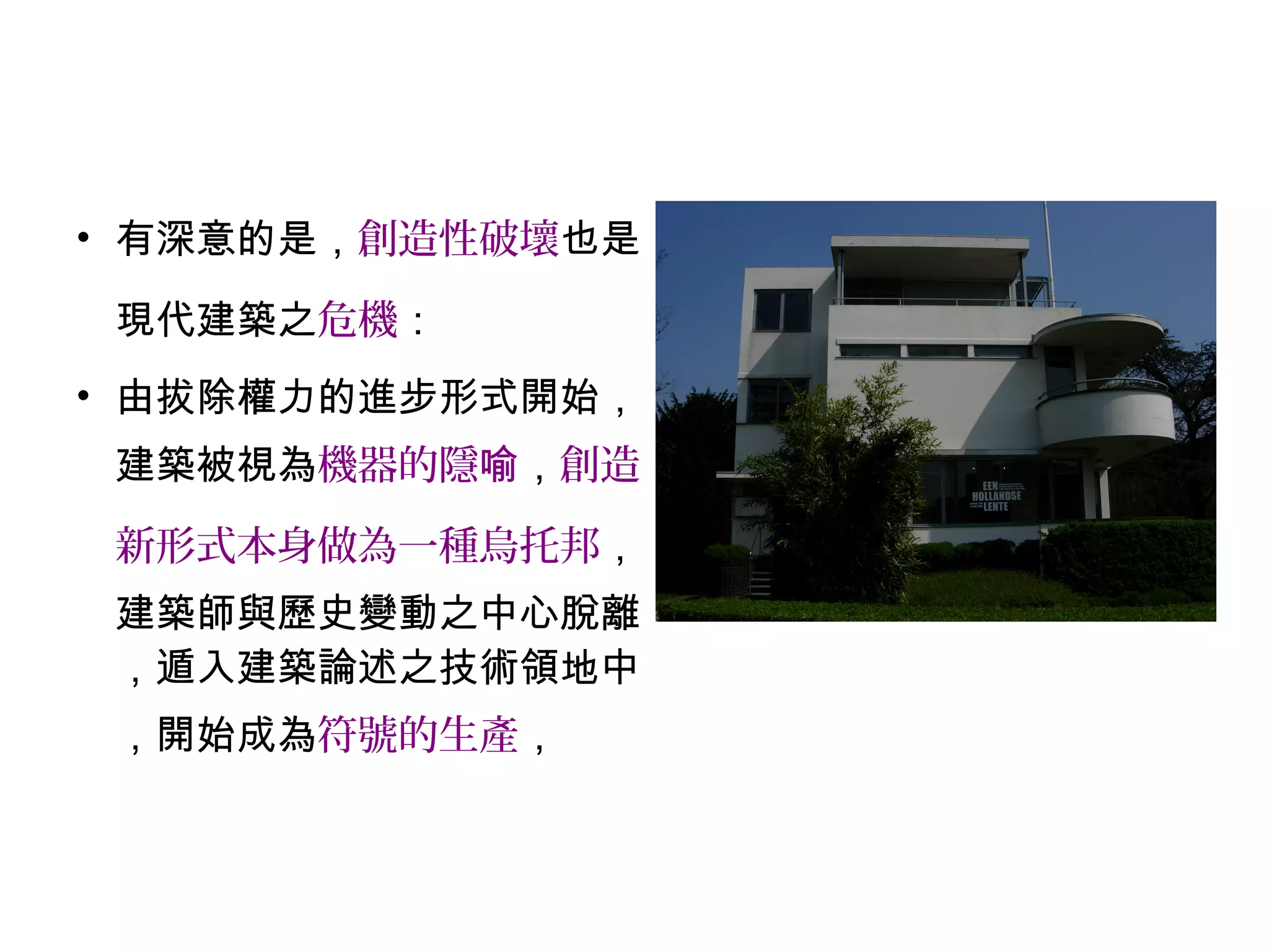 • 有深意的是，創造性破壞也是
現代建築之危機：
• 由拔除權力的進步形式開始，
建築被視為機器的隱喻，創造
新形式本身做為一種烏托邦，
建築師與歷史變動之中心脫離
，遁入建築論述之技術領地中
，開始成為符號的生產，
 