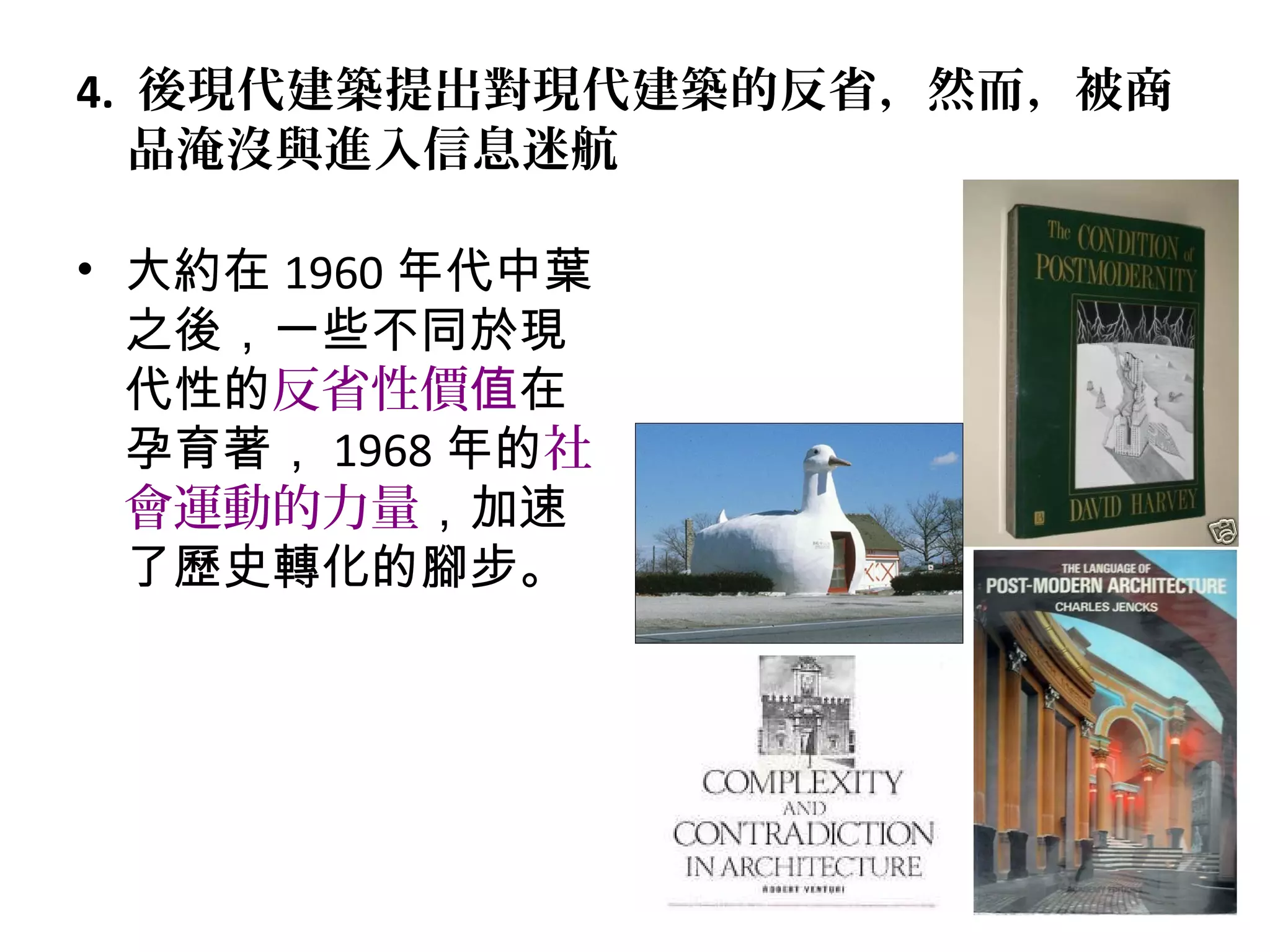 4. 後現代建築提出對現代建築的反省，然而，被商
品淹沒與進入信息迷航
• 大約在 1960 年代中葉
之後，一些不同於現
代性的反省性價值在
孕育著， 1968 年的社
會運動的力量，加速
了歷史轉化的腳步。
 