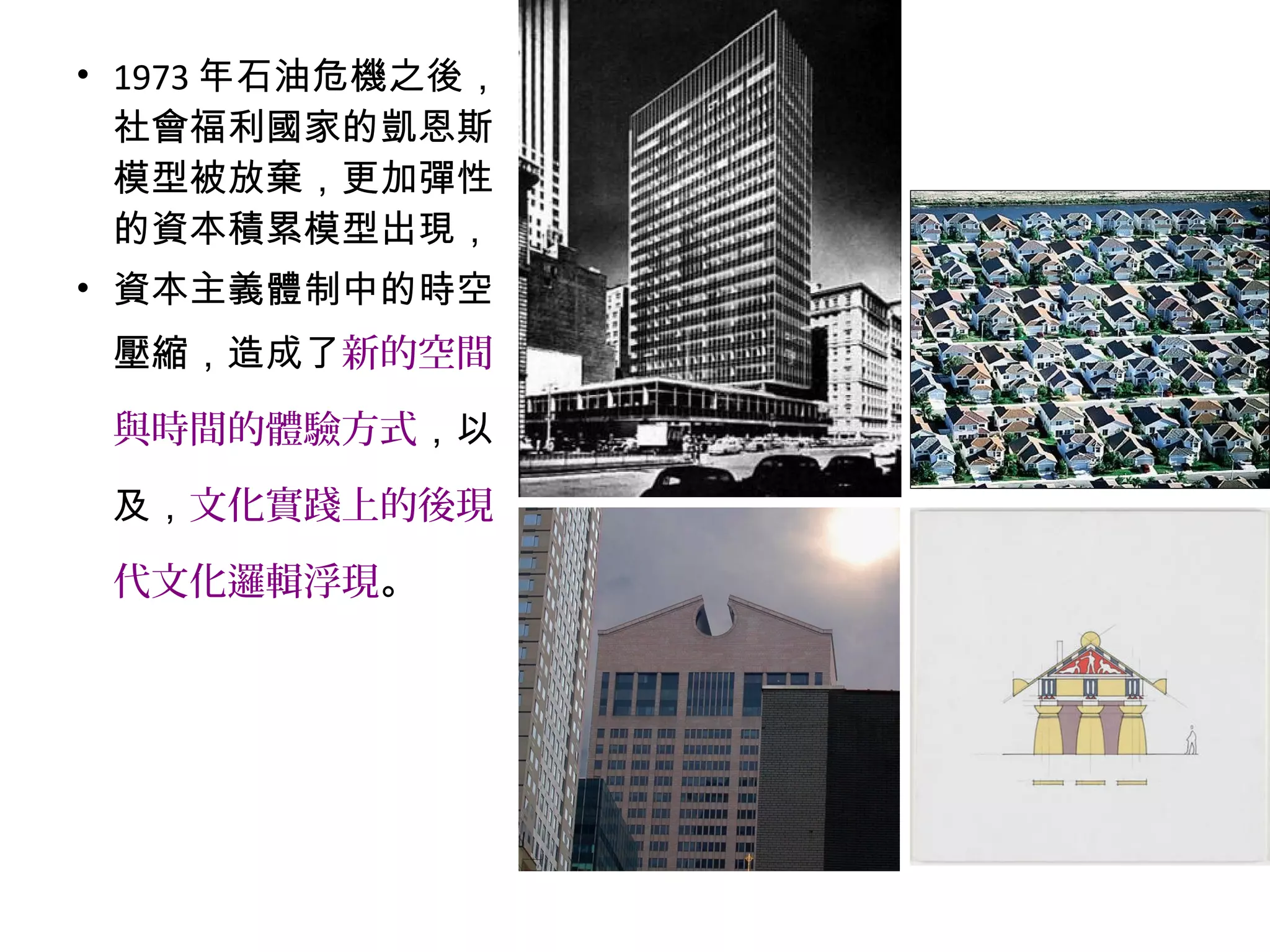 • 1973 年石油危機之後，
社會福利國家的凱恩斯
模型被放棄，更加彈性
的資本積累模型出現，
• 資本主義體制中的時空
壓縮，造成了新的空間
與時間的體驗方式，以
及，文化實踐上的後現
代文化邏輯浮現。
 