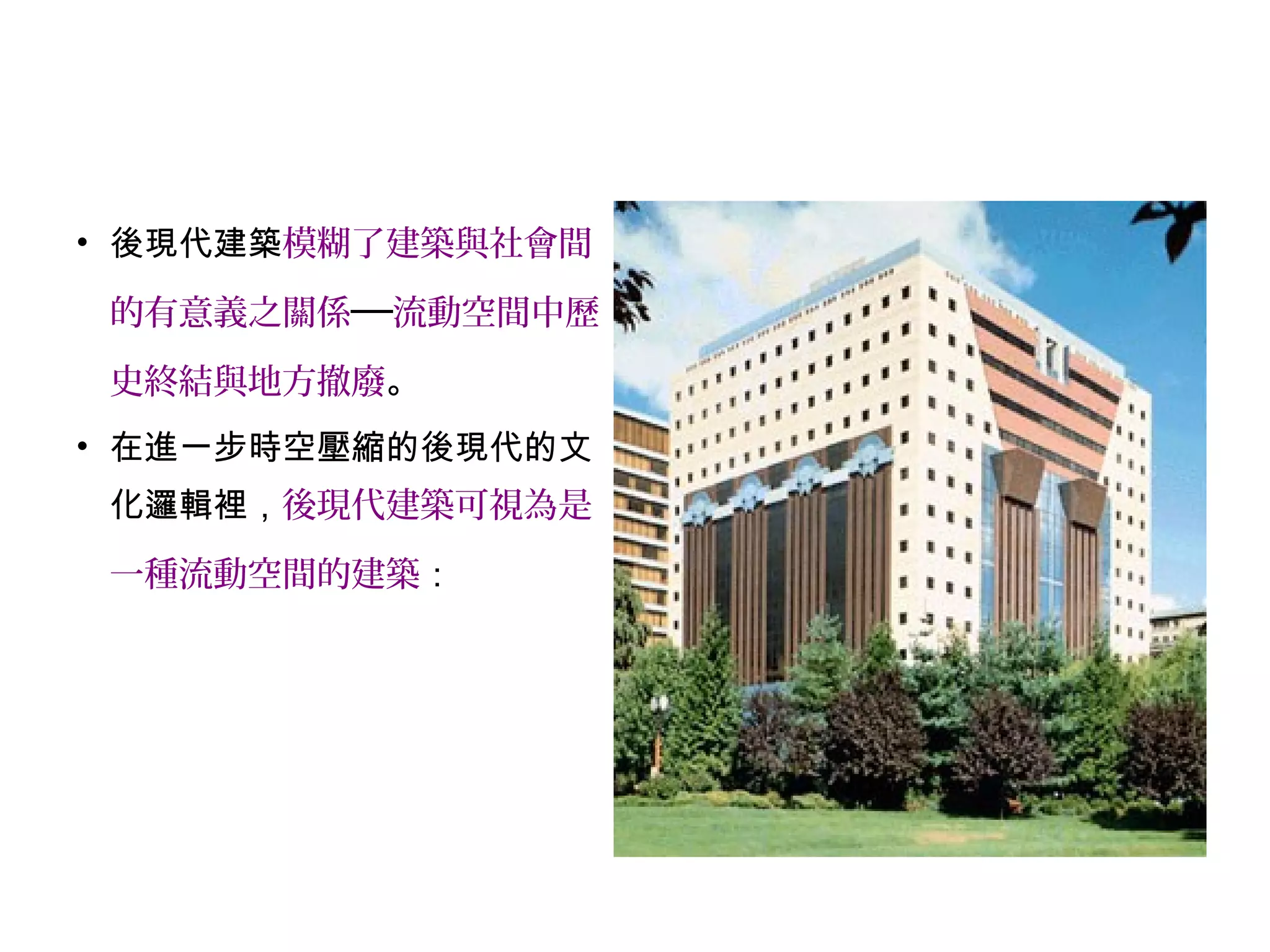 • 後現代建築模糊了建築與社會間
的有意義之關係──流動空間中歷
史終結與地方撤廢。
• 在進一步時空壓縮的後現代的文
化邏輯裡，後現代建築可視為是
一種流動空間的建築：
 